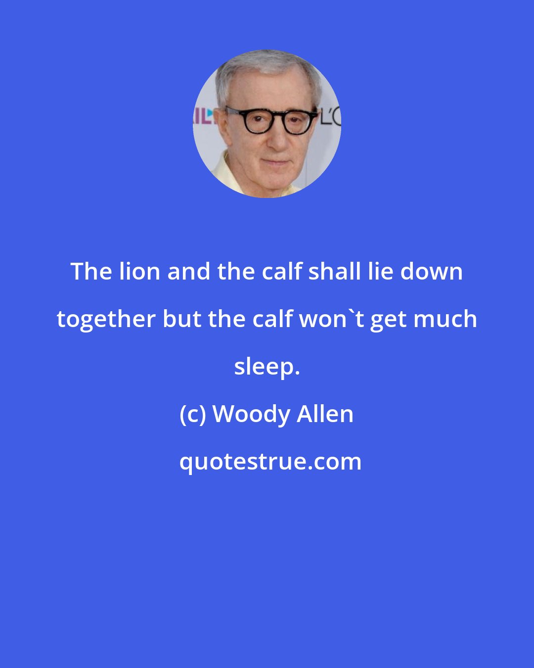 Woody Allen: The lion and the calf shall lie down together but the calf won't get much sleep.