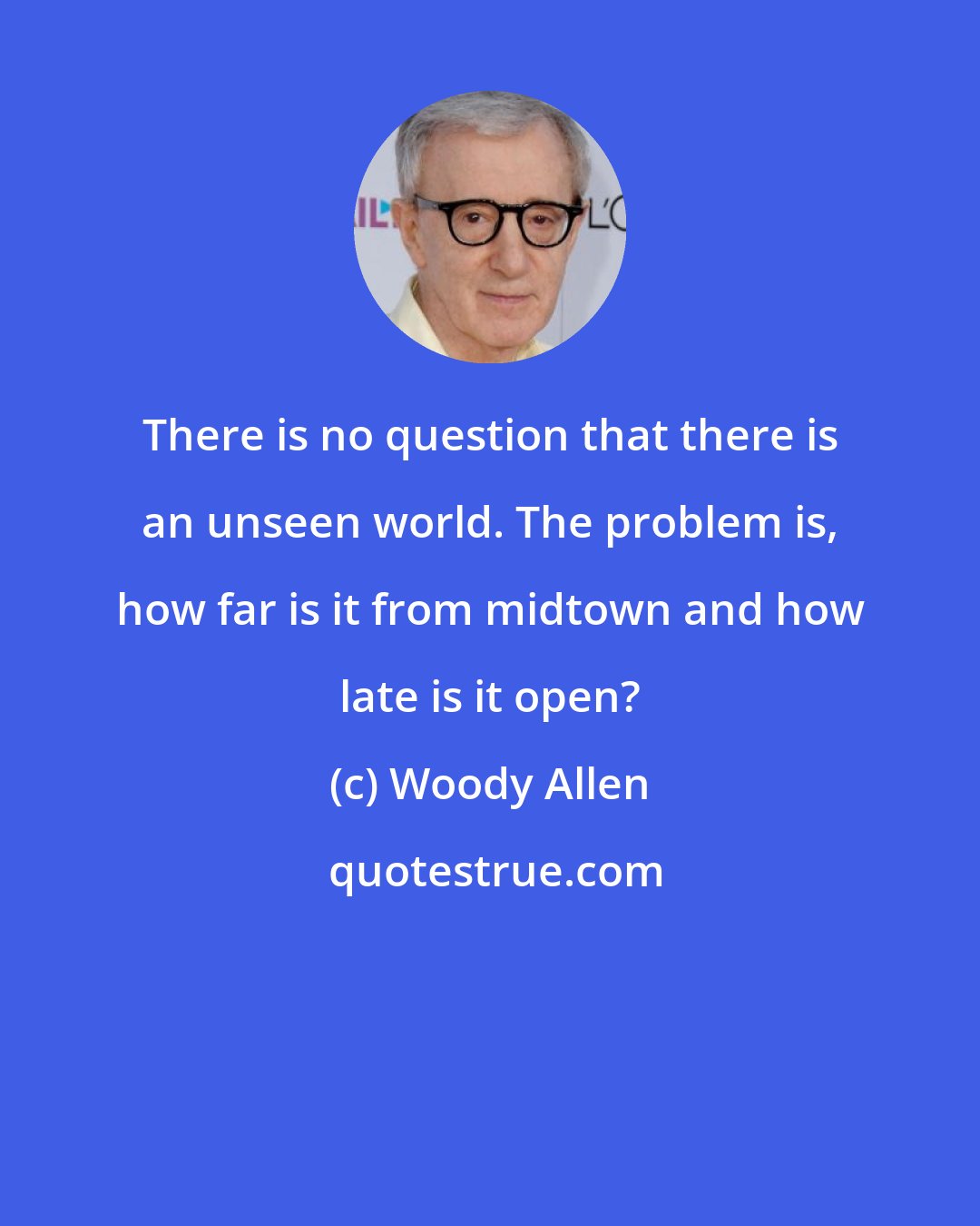 Woody Allen: There is no question that there is an unseen world. The problem is, how far is it from midtown and how late is it open?