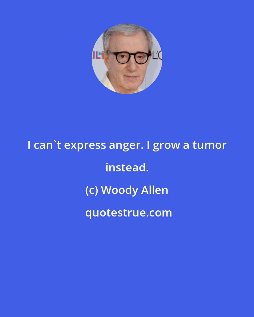 Woody Allen: I can't express anger. I grow a tumor instead.