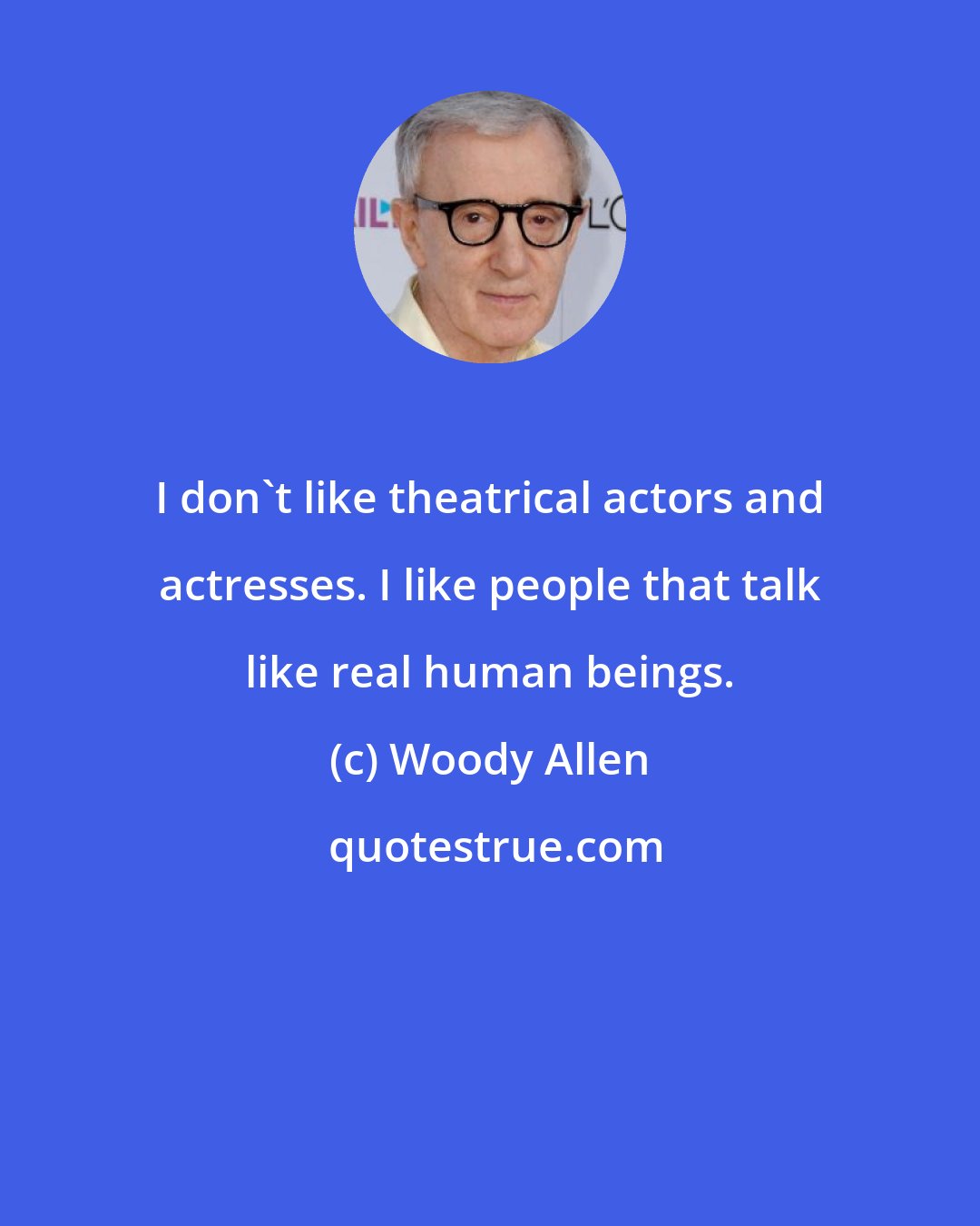 Woody Allen: I don't like theatrical actors and actresses. I like people that talk like real human beings.