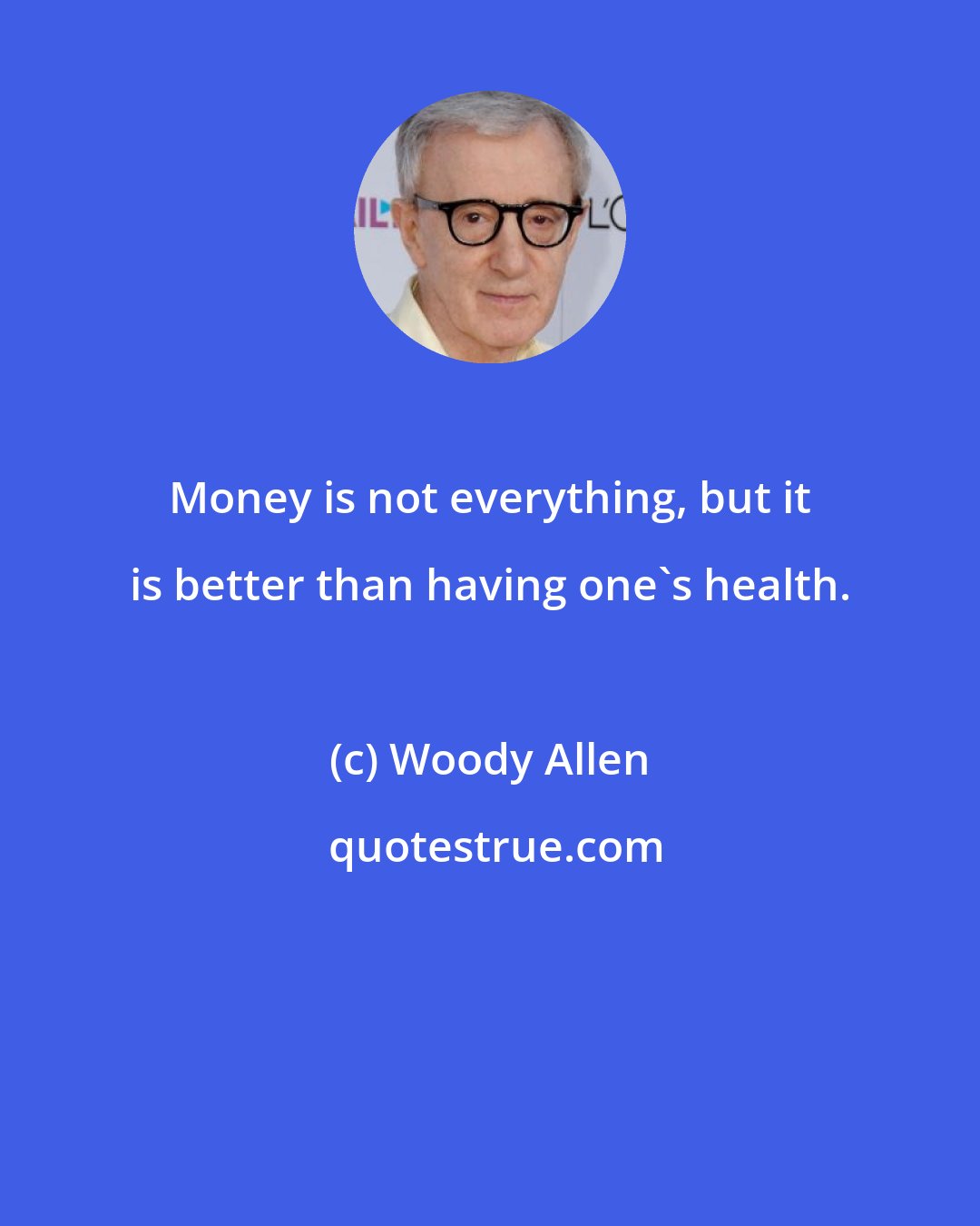 Woody Allen: Money is not everything, but it is better than having one's health.