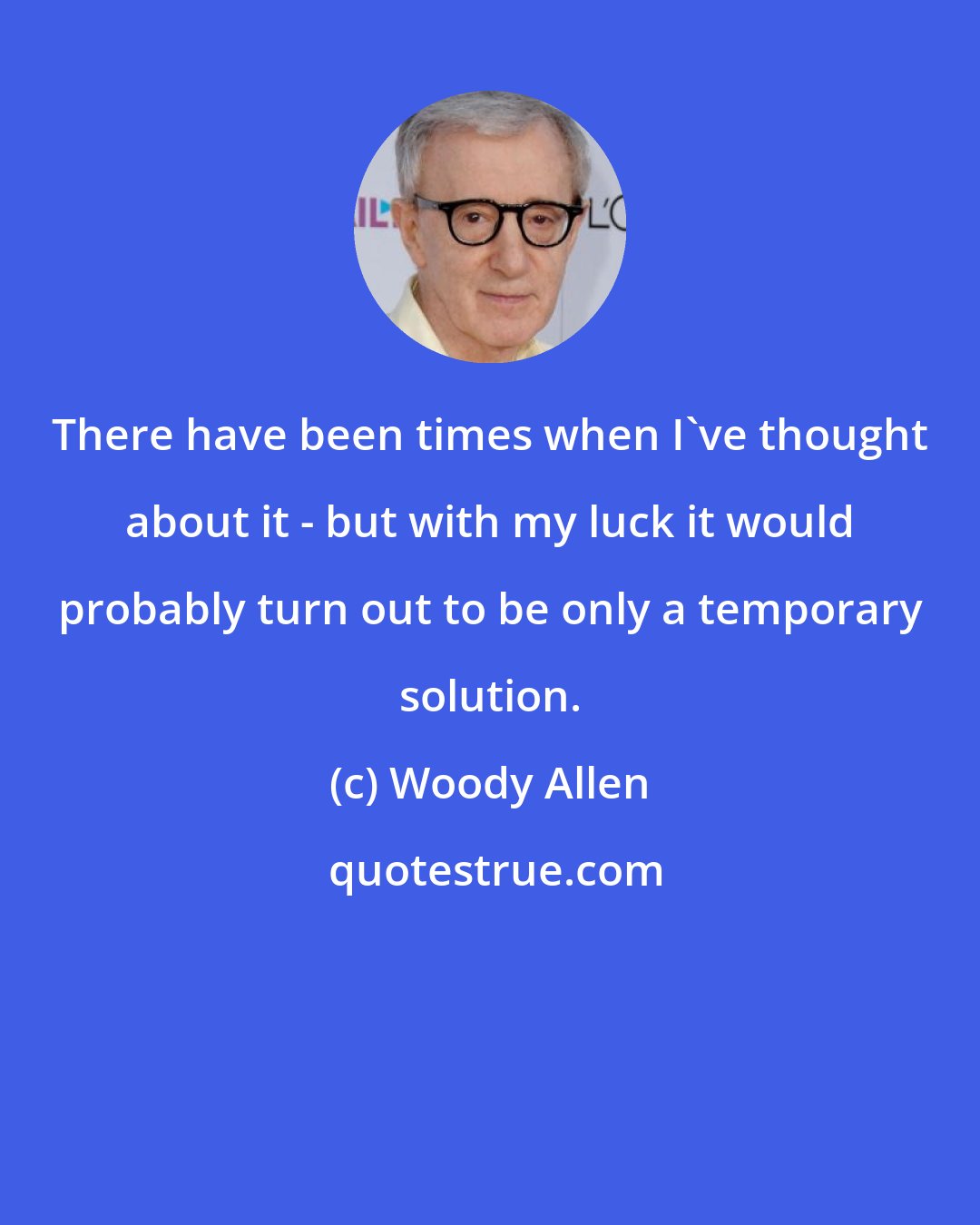 Woody Allen: There have been times when I've thought about it - but with my luck it would probably turn out to be only a temporary solution.