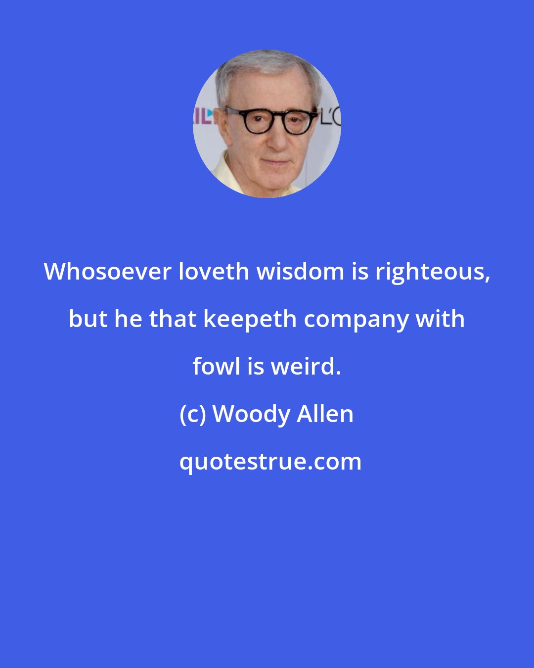 Woody Allen: Whosoever loveth wisdom is righteous, but he that keepeth company with fowl is weird.