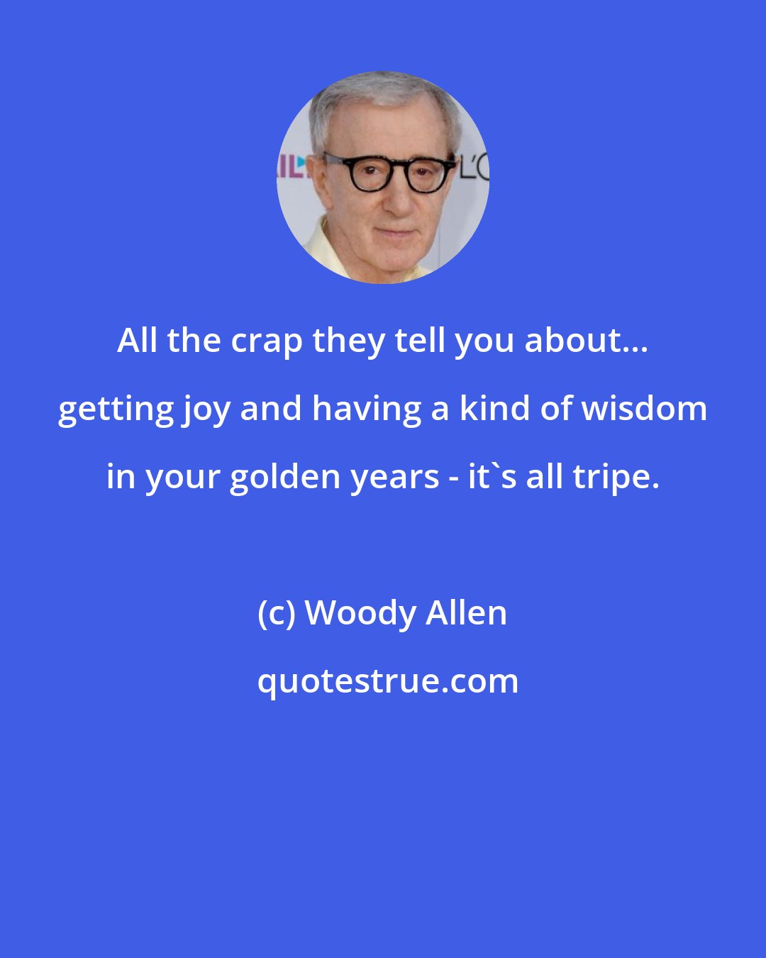 Woody Allen: All the crap they tell you about... getting joy and having a kind of wisdom in your golden years - it's all tripe.