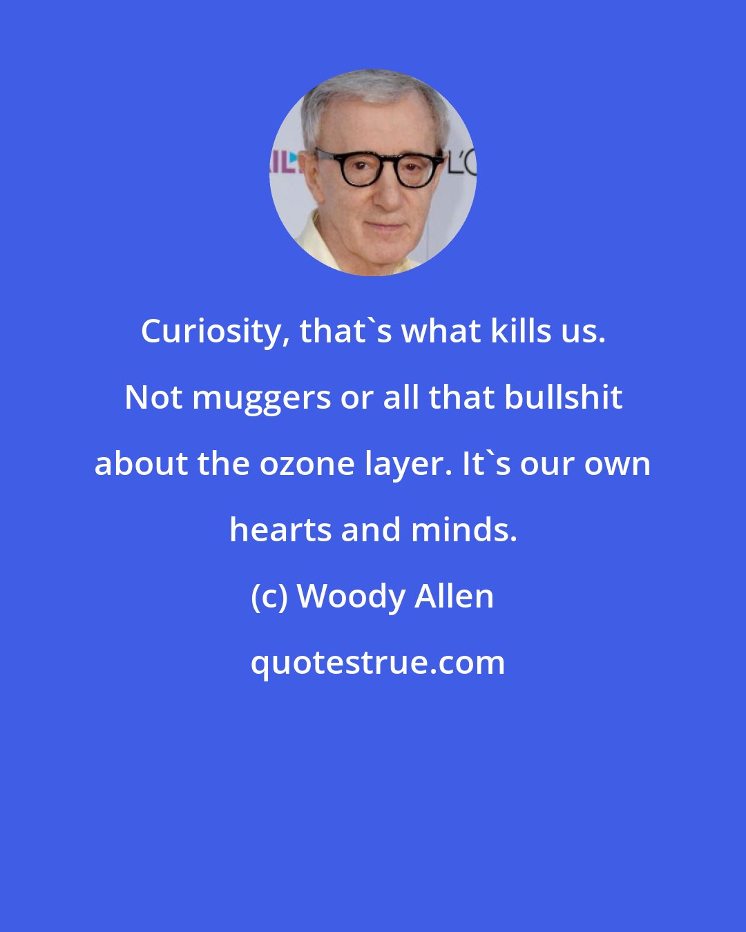 Woody Allen: Curiosity, that's what kills us. Not muggers or all that bullshit about the ozone layer. It's our own hearts and minds.