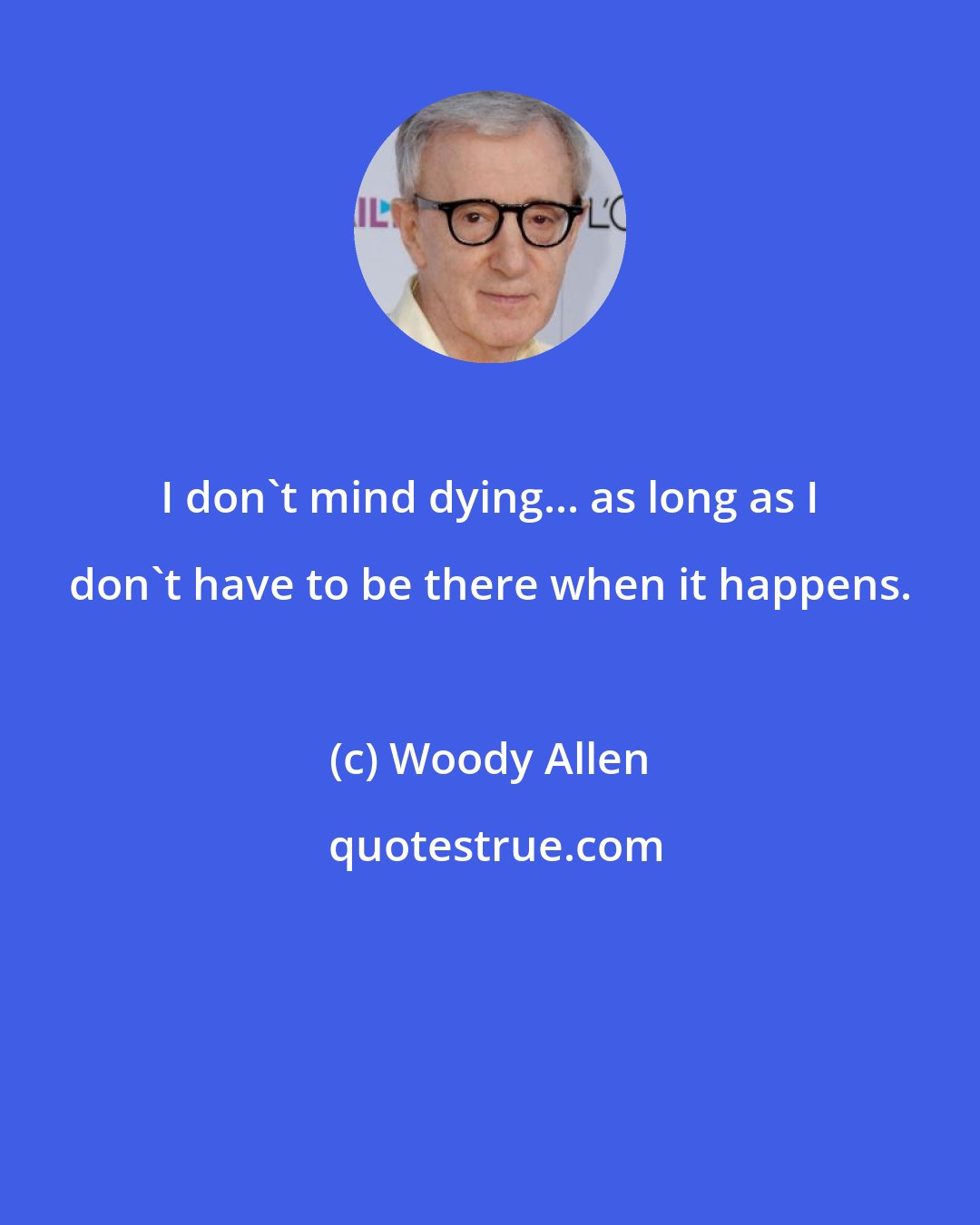 Woody Allen: I don't mind dying... as long as I don't have to be there when it happens.