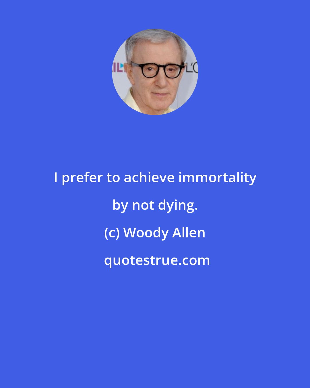 Woody Allen: I prefer to achieve immortality by not dying.