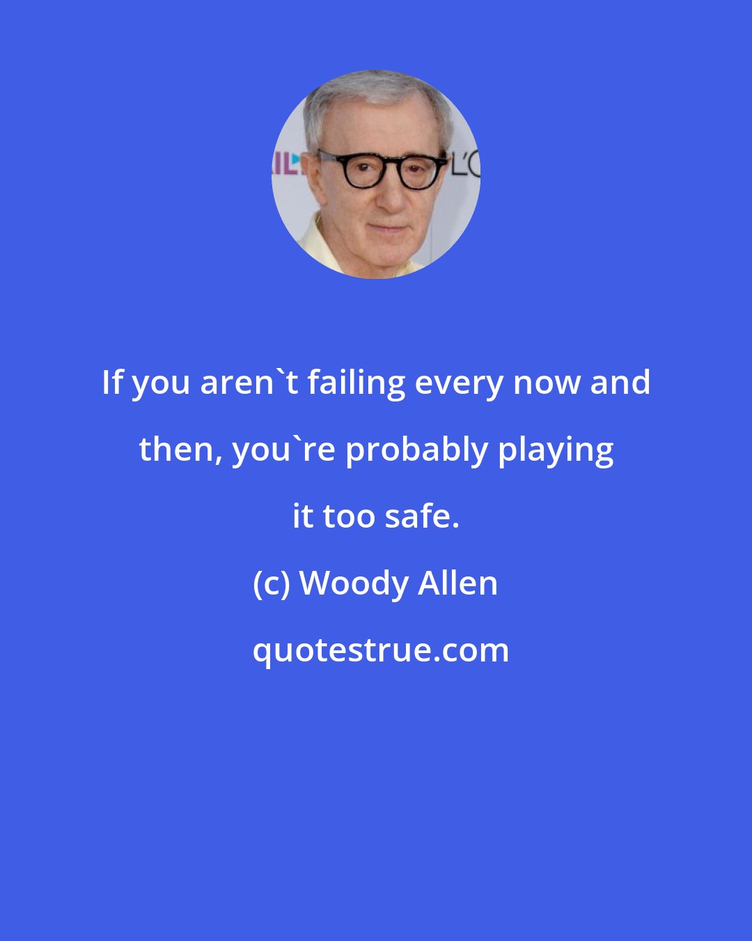 Woody Allen: If you aren't failing every now and then, you're probably playing it too safe.