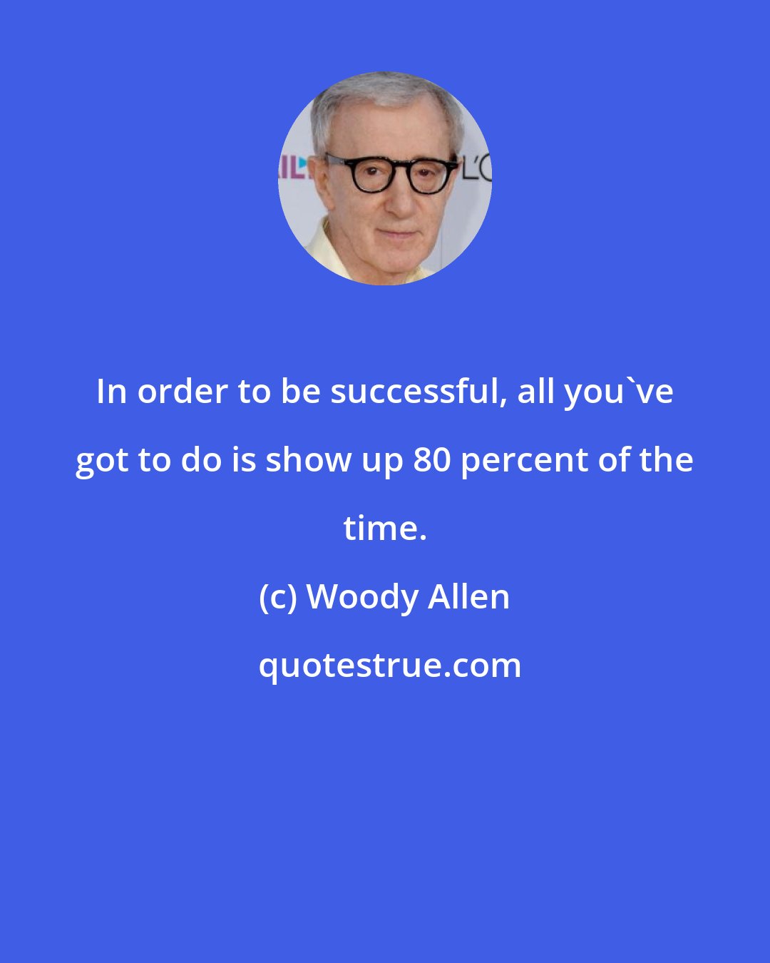 Woody Allen: In order to be successful, all you've got to do is show up 80 percent of the time.