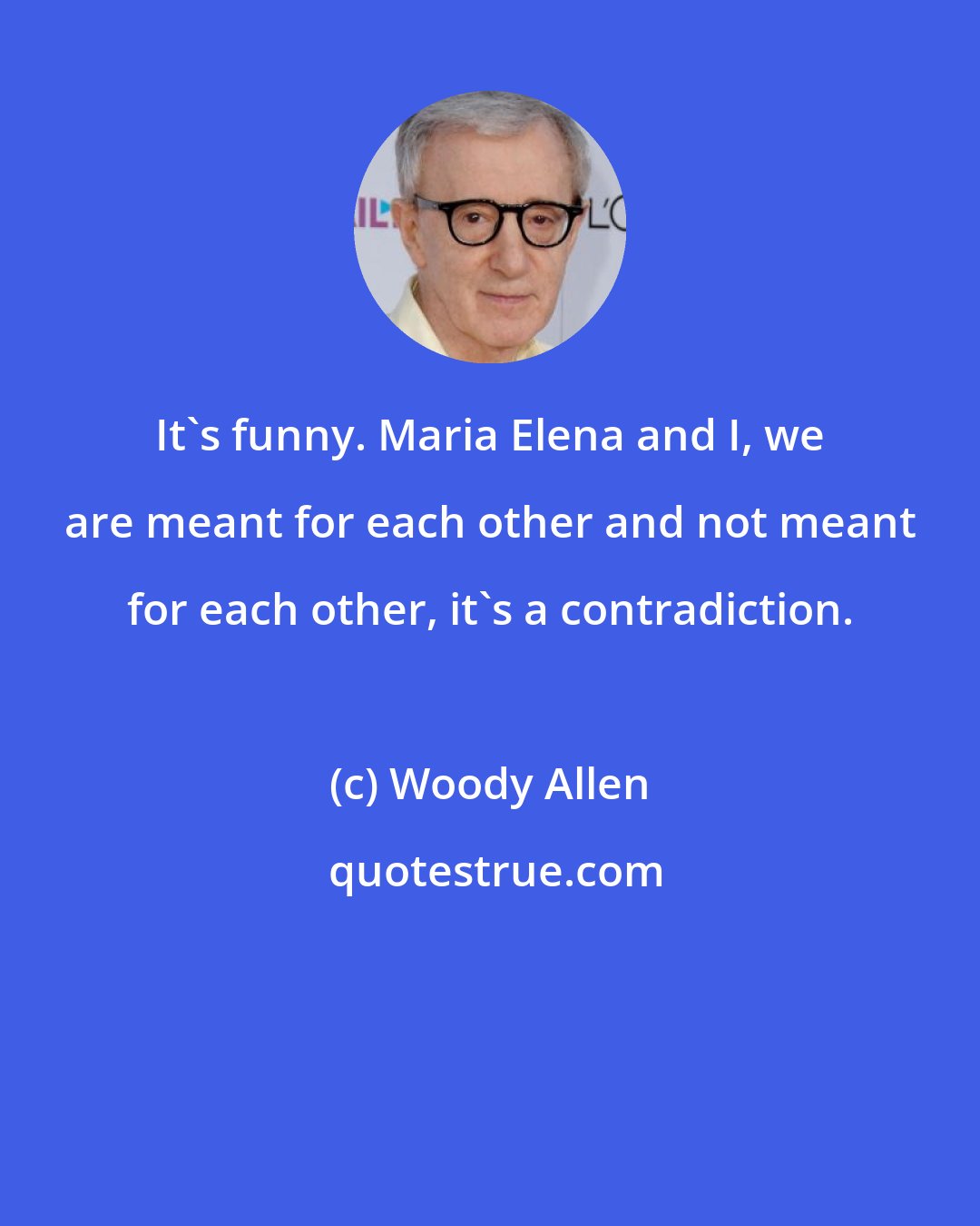 Woody Allen: It's funny. Maria Elena and I, we are meant for each other and not meant for each other, it's a contradiction.