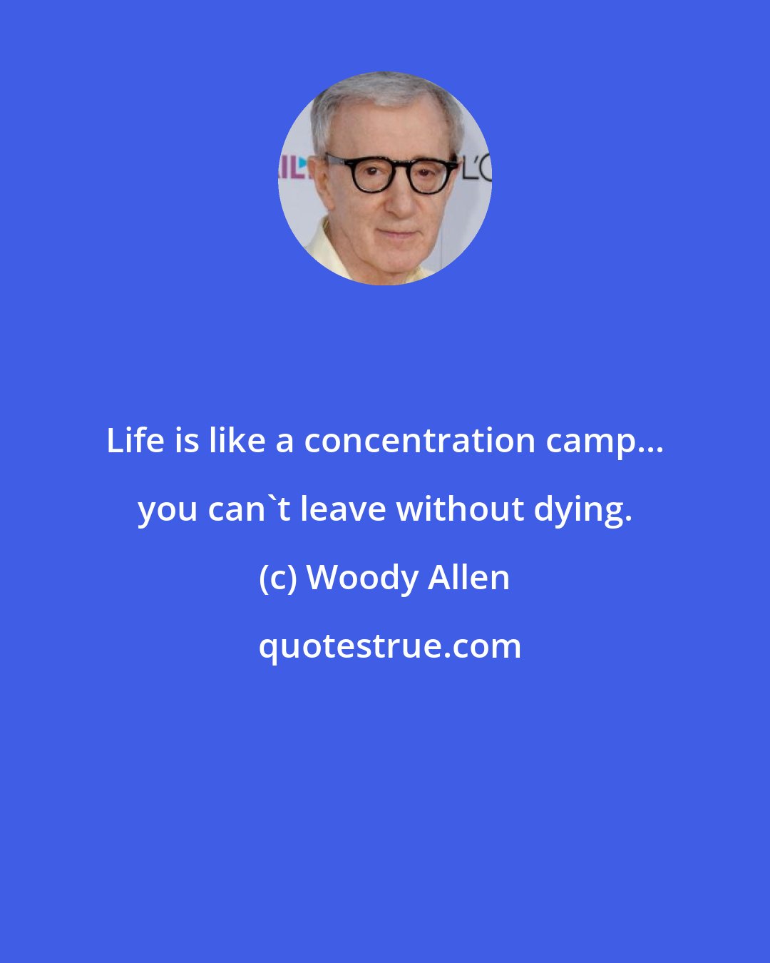 Woody Allen: Life is like a concentration camp... you can't leave without dying.