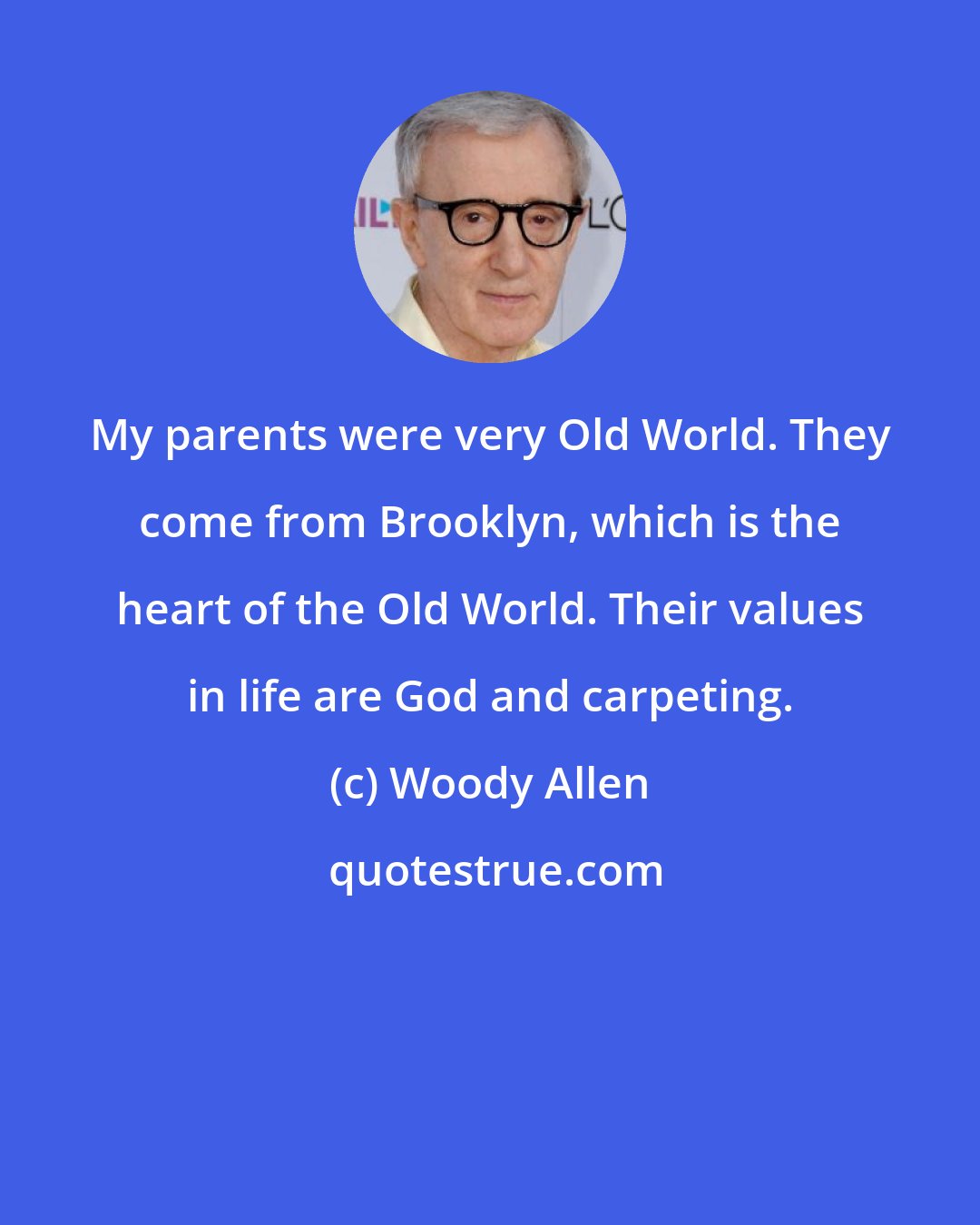 Woody Allen: My parents were very Old World. They come from Brooklyn, which is the heart of the Old World. Their values in life are God and carpeting.