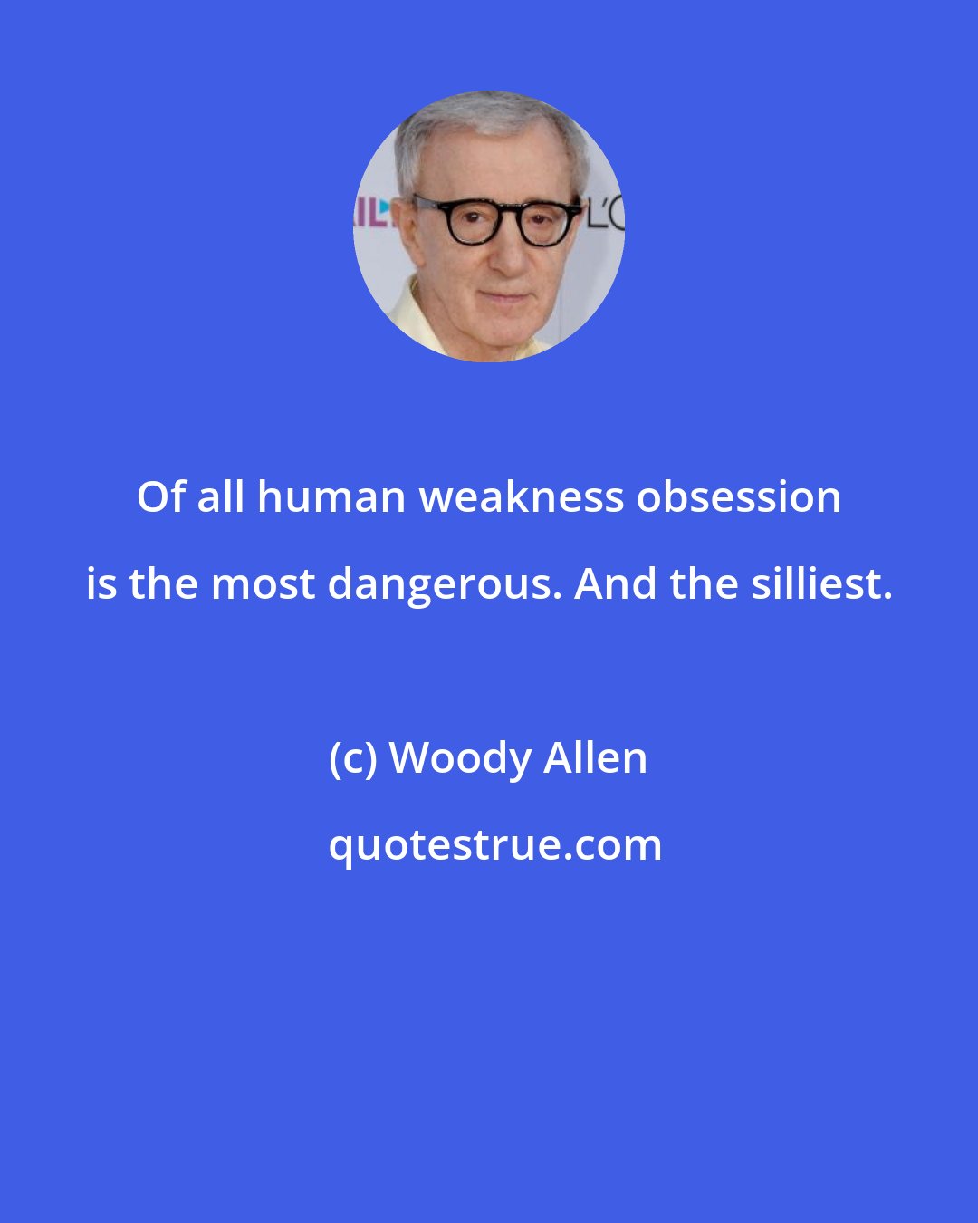 Woody Allen: Of all human weakness obsession is the most dangerous. And the silliest.