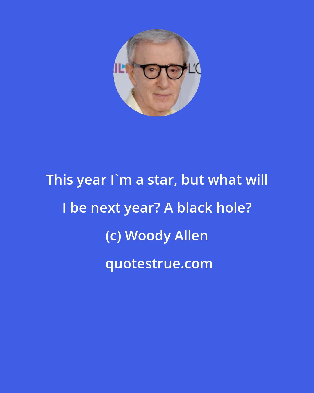 Woody Allen: This year I'm a star, but what will I be next year? A black hole?