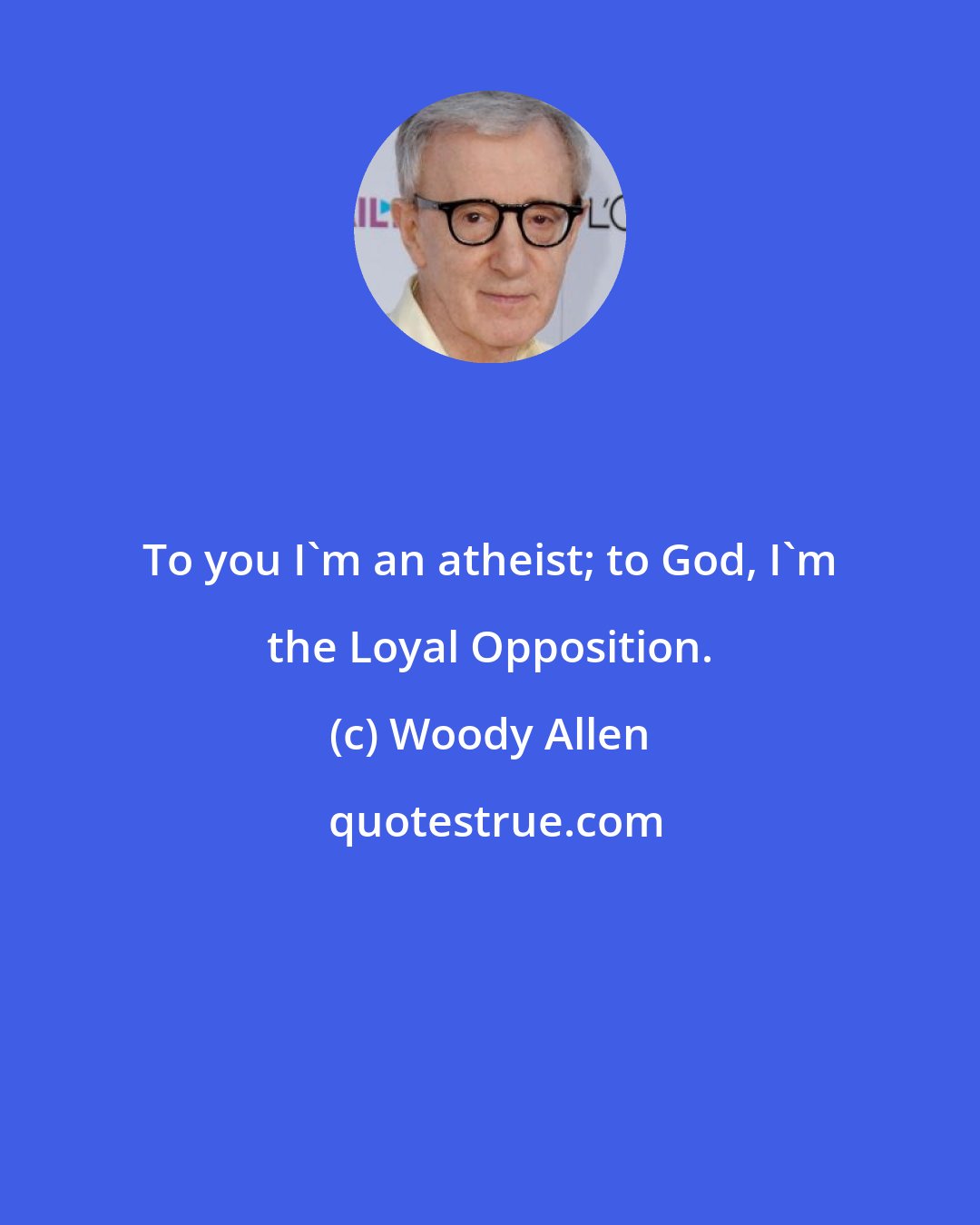 Woody Allen: To you I'm an atheist; to God, I'm the Loyal Opposition.
