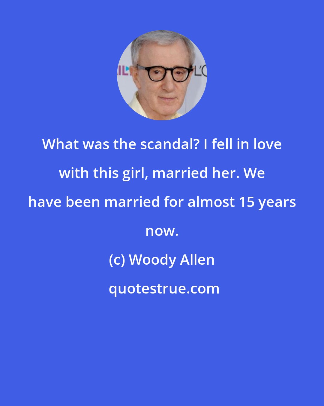 Woody Allen: What was the scandal? I fell in love with this girl, married her. We have been married for almost 15 years now.