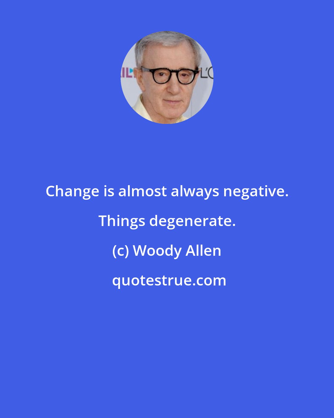 Woody Allen: Change is almost always negative. Things degenerate.