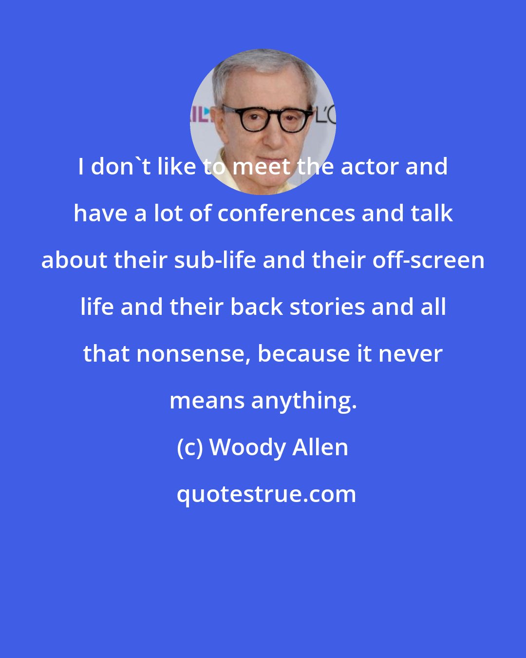 Woody Allen: I don't like to meet the actor and have a lot of conferences and talk about their sub-life and their off-screen life and their back stories and all that nonsense, because it never means anything.
