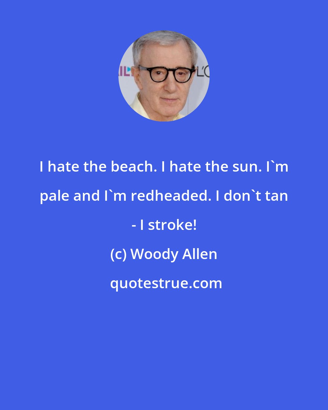 Woody Allen: I hate the beach. I hate the sun. I'm pale and I'm redheaded. I don't tan - I stroke!