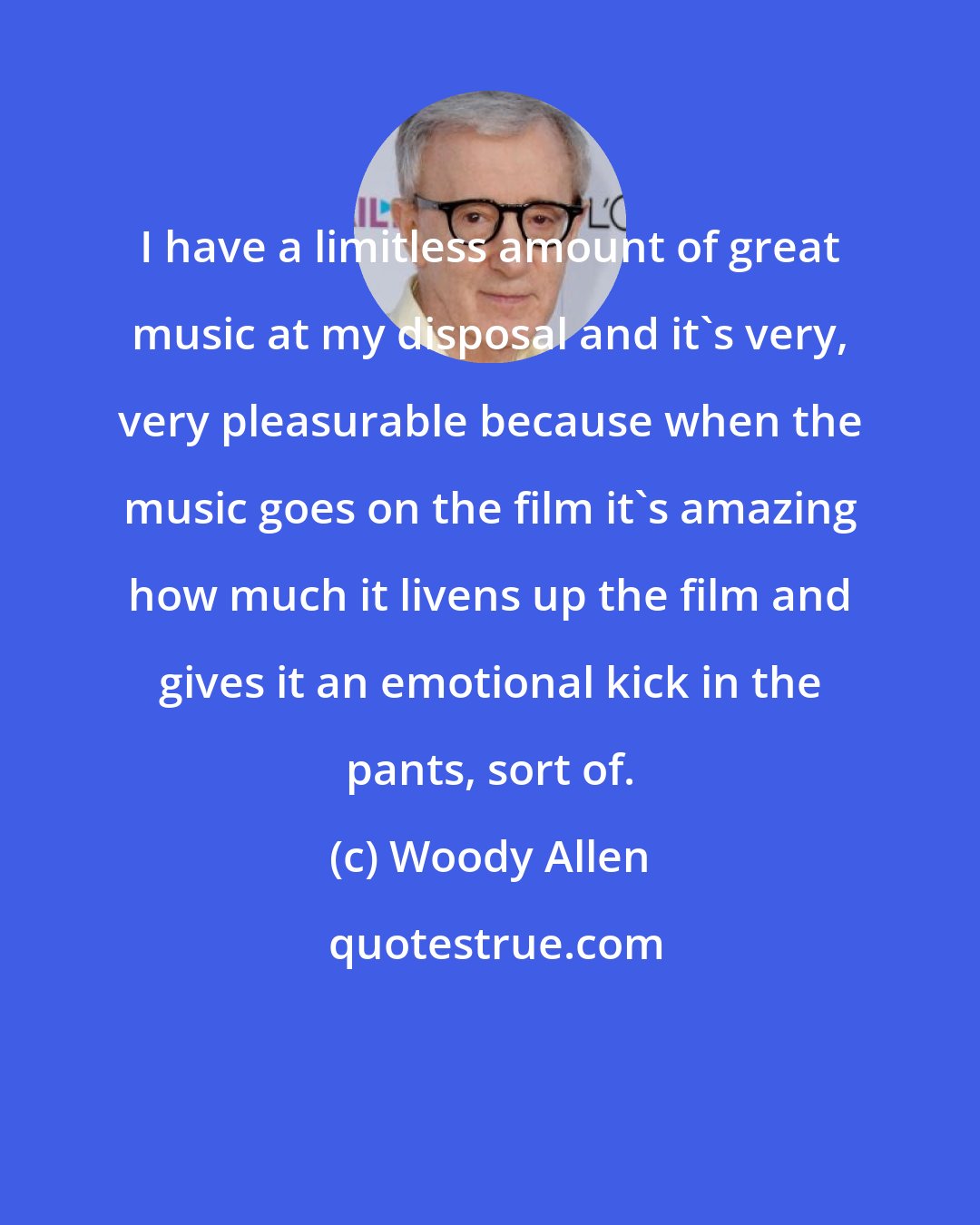 Woody Allen: I have a limitless amount of great music at my disposal and it's very, very pleasurable because when the music goes on the film it's amazing how much it livens up the film and gives it an emotional kick in the pants, sort of.