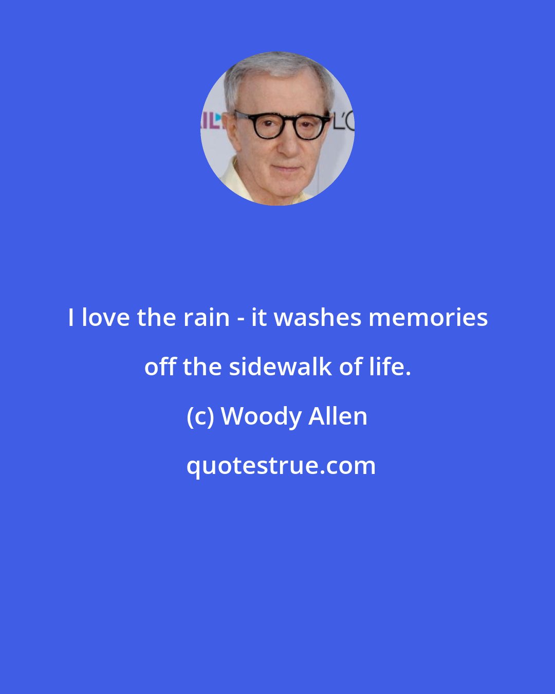 Woody Allen: I love the rain - it washes memories off the sidewalk of life.