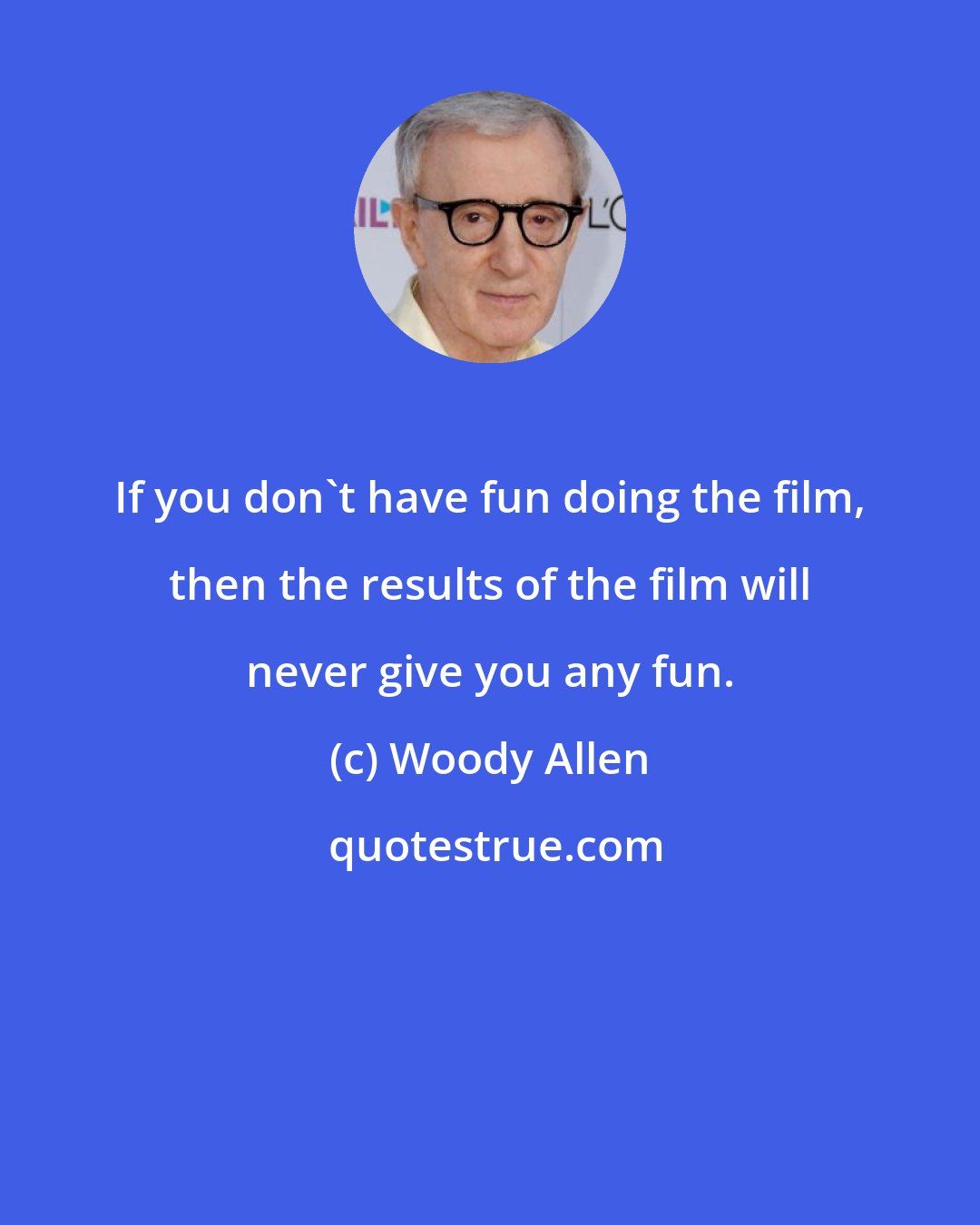 Woody Allen: If you don't have fun doing the film, then the results of the film will never give you any fun.