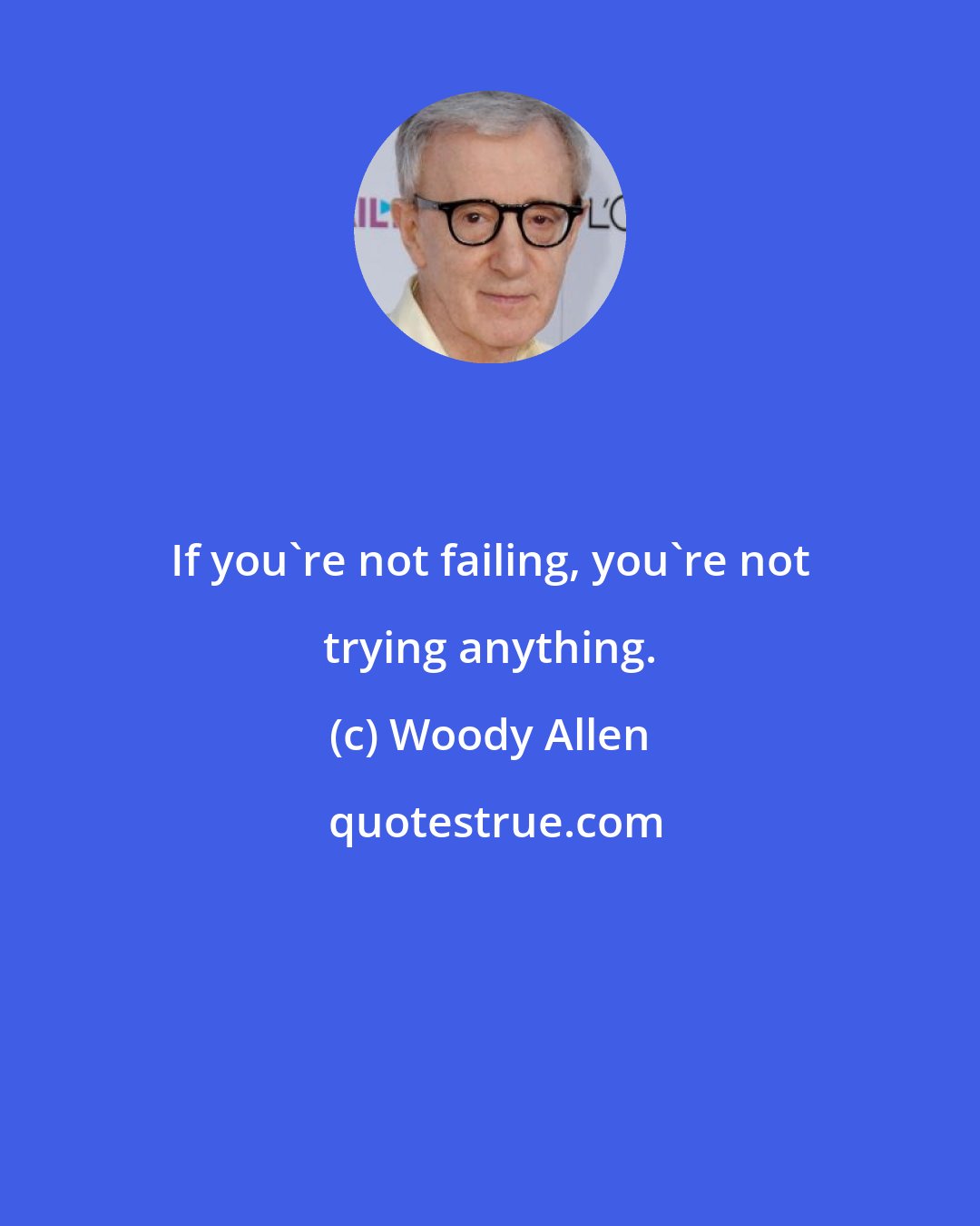 Woody Allen: If you're not failing, you're not trying anything.