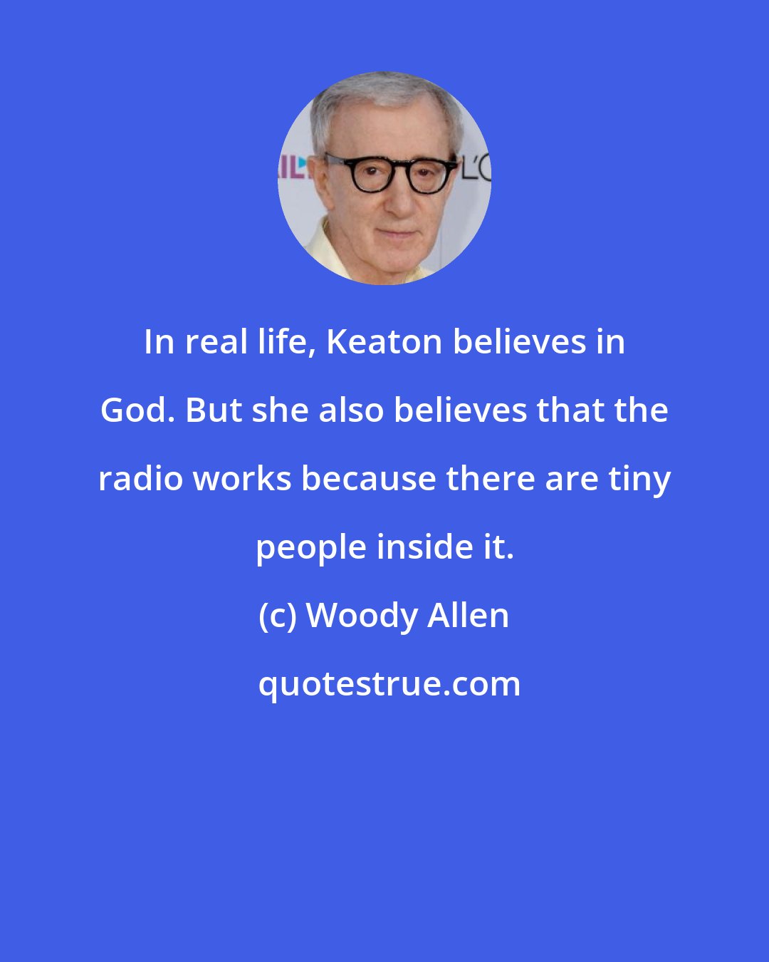 Woody Allen: In real life, Keaton believes in God. But she also believes that the radio works because there are tiny people inside it.