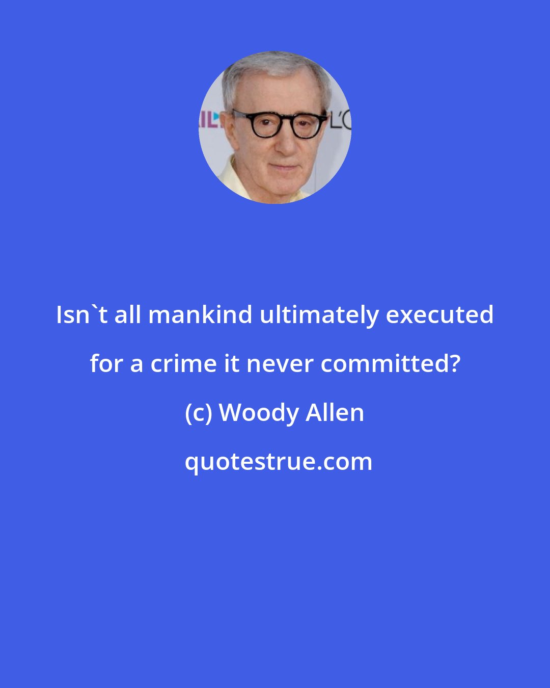 Woody Allen: Isn't all mankind ultimately executed for a crime it never committed?