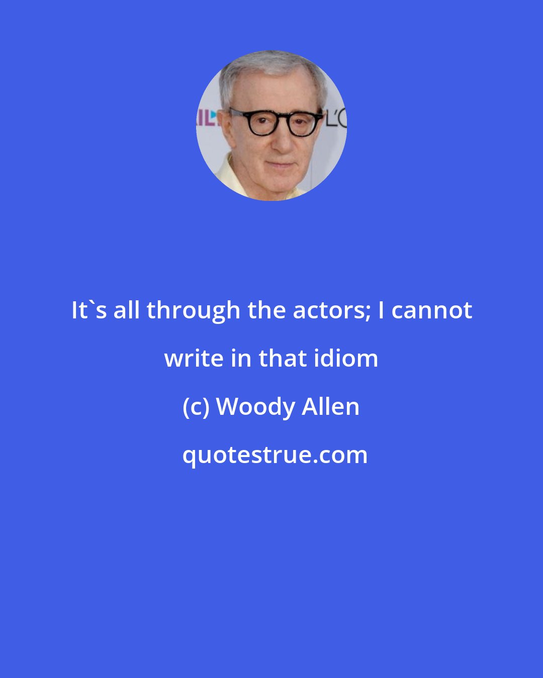 Woody Allen: It's all through the actors; I cannot write in that idiom