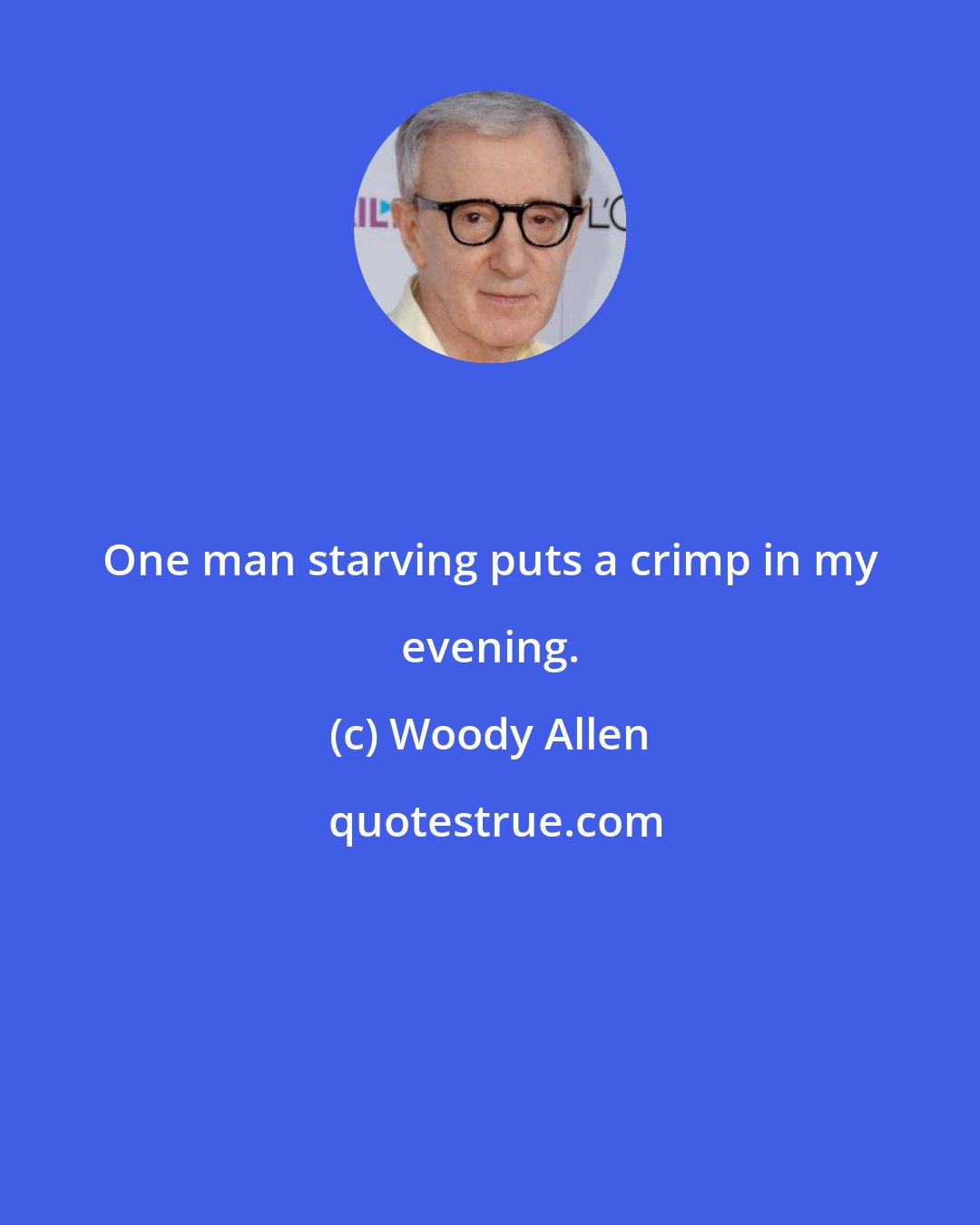 Woody Allen: One man starving puts a crimp in my evening.