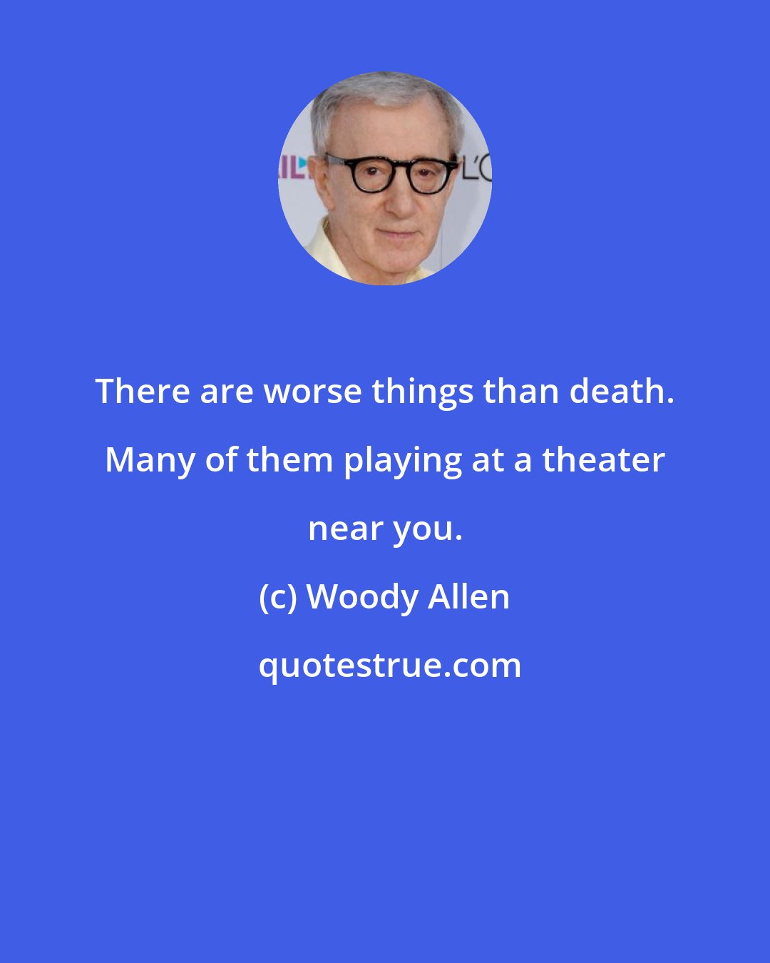 Woody Allen: There are worse things than death. Many of them playing at a theater near you.