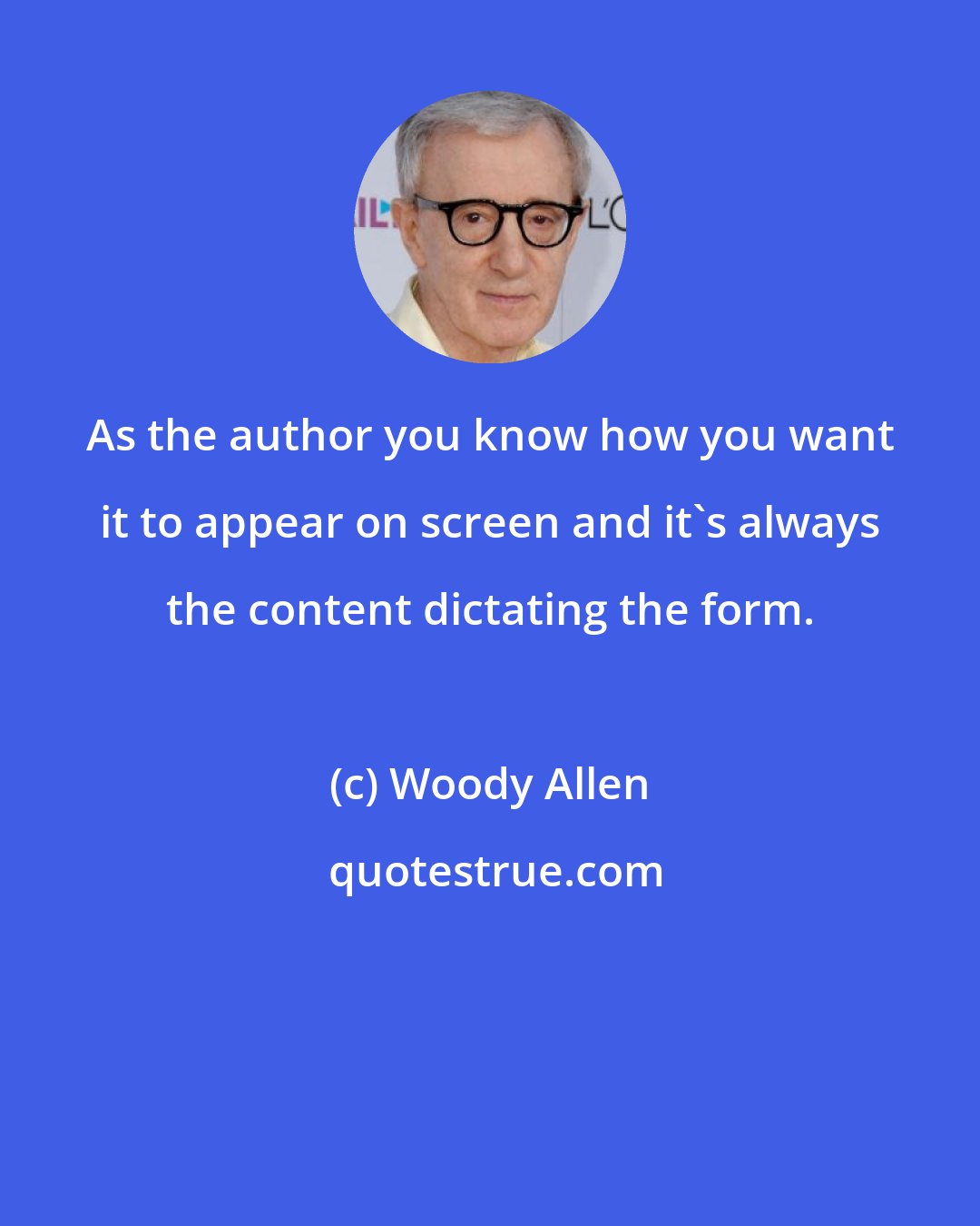 Woody Allen: As the author you know how you want it to appear on screen and it's always the content dictating the form.