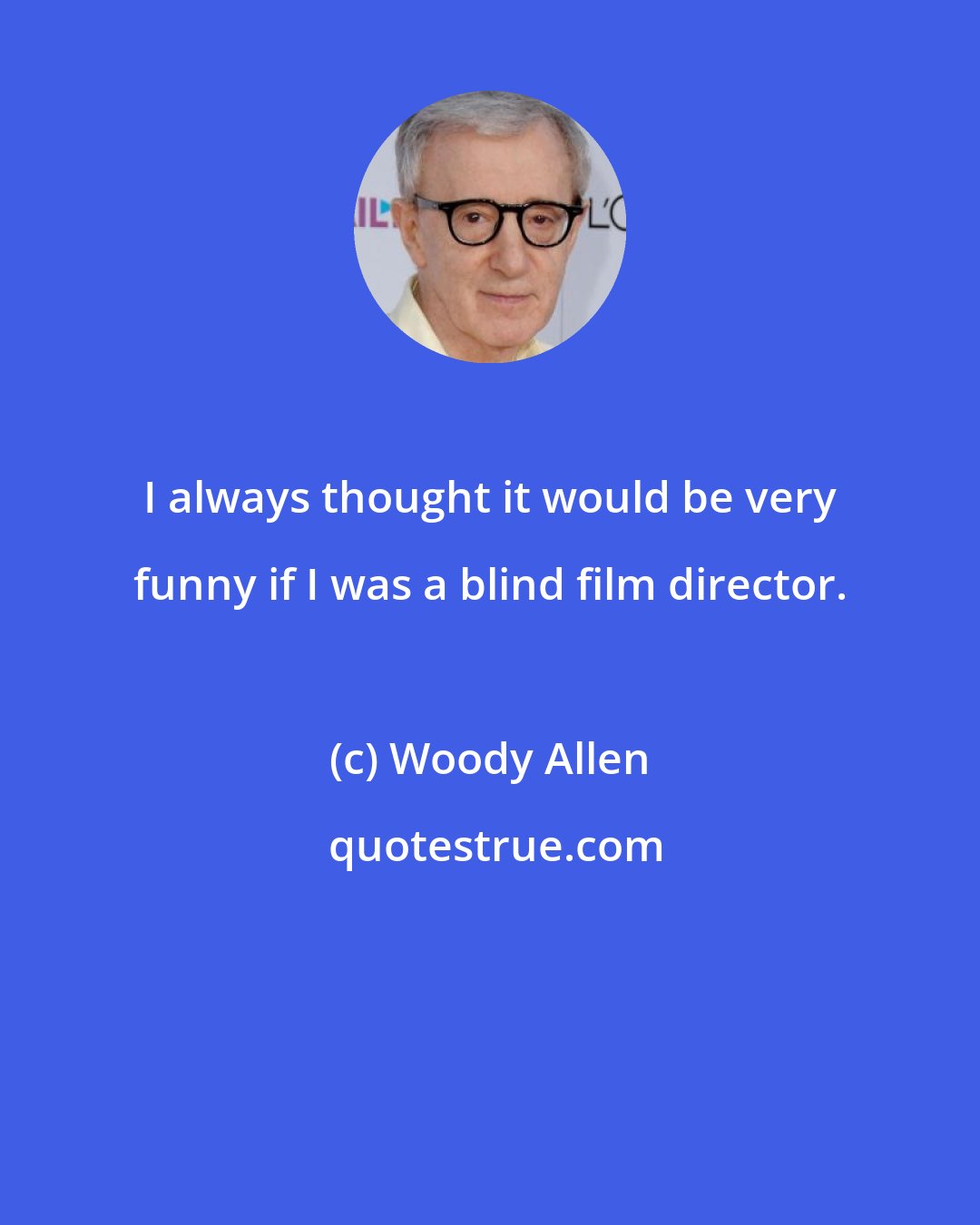 Woody Allen: I always thought it would be very funny if I was a blind film director.