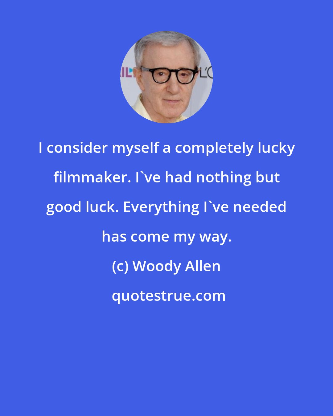 Woody Allen: I consider myself a completely lucky filmmaker. I've had nothing but good luck. Everything I've needed has come my way.