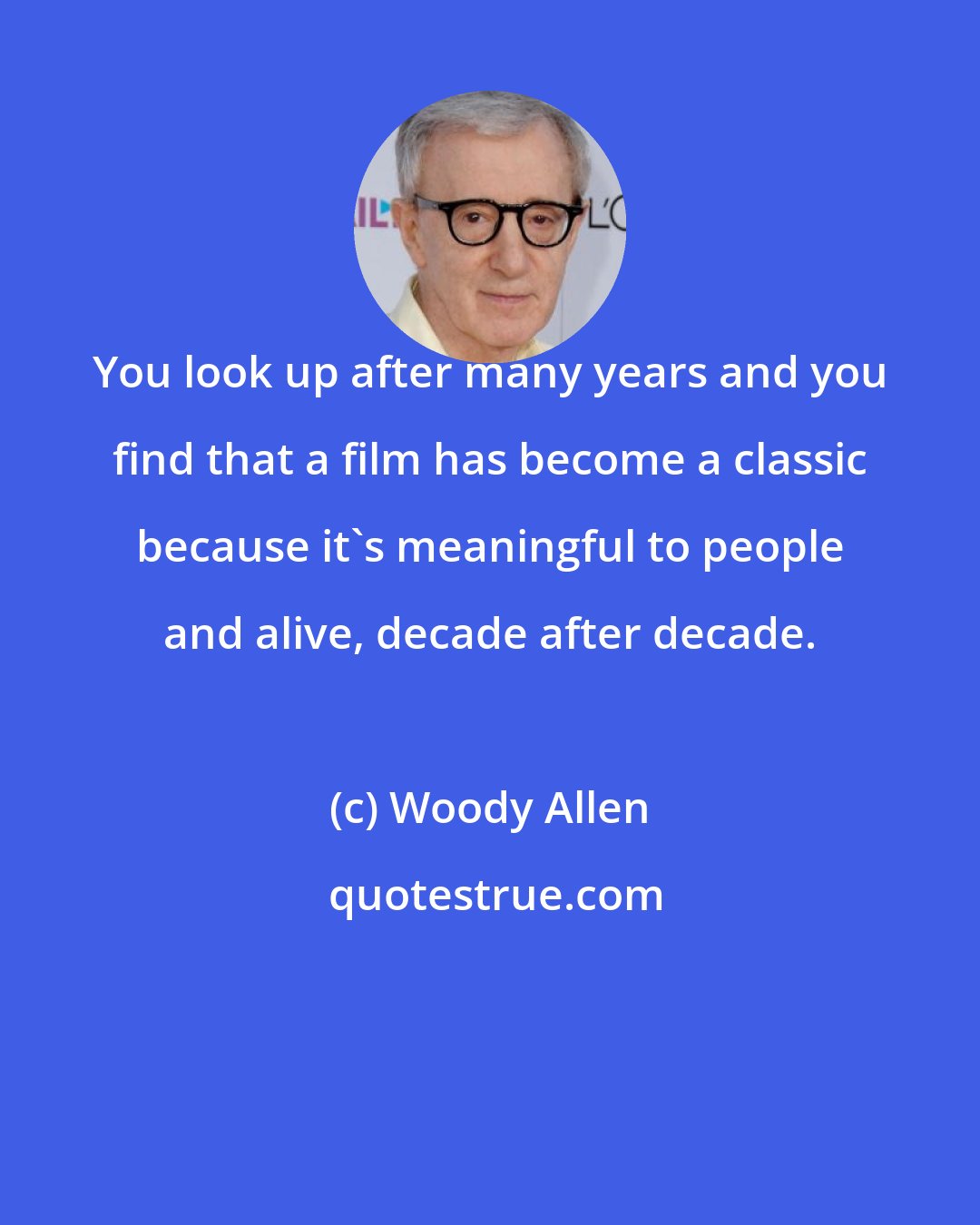 Woody Allen: You look up after many years and you find that a film has become a classic because it's meaningful to people and alive, decade after decade.