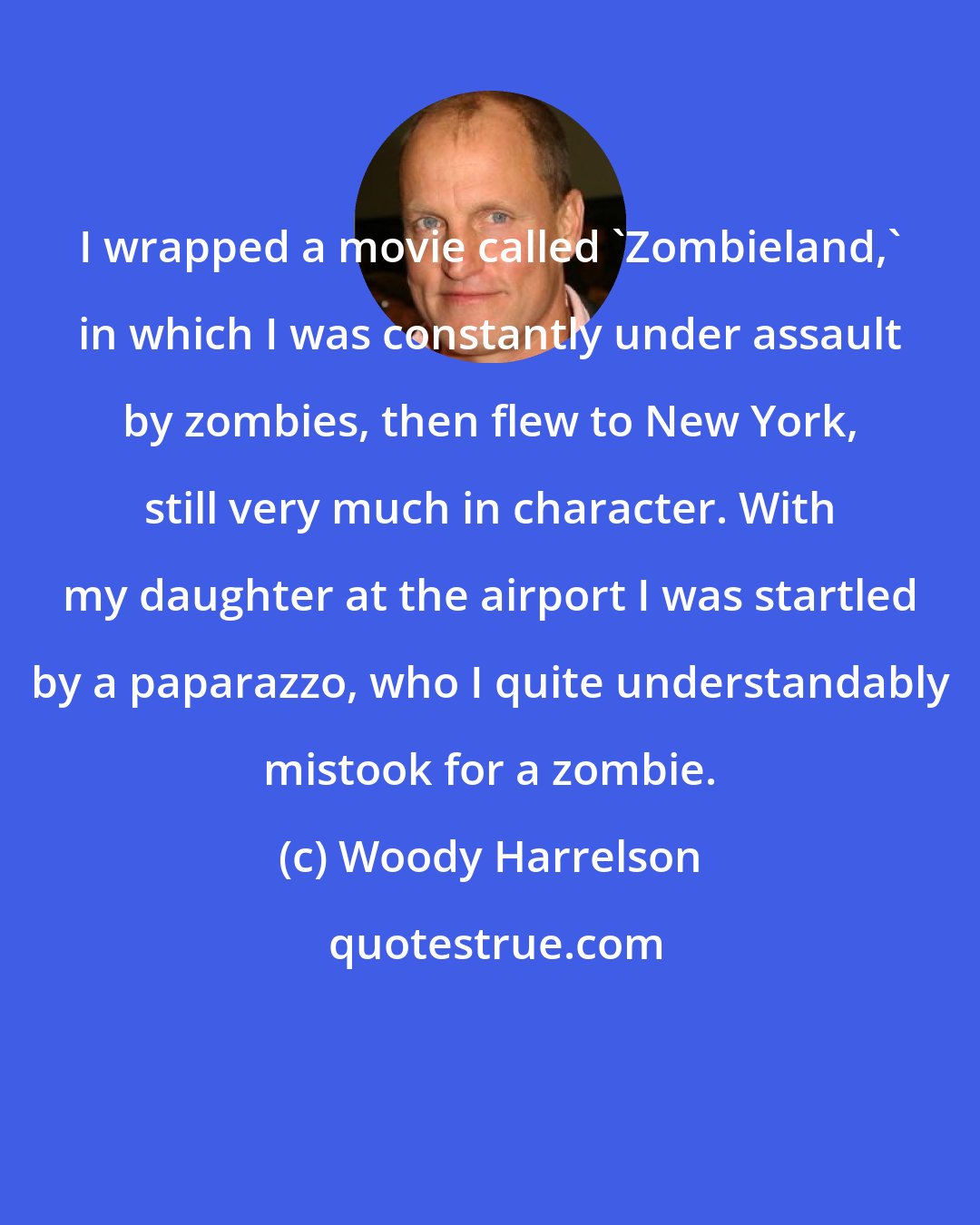Woody Harrelson: I wrapped a movie called 'Zombieland,' in which I was constantly under assault by zombies, then flew to New York, still very much in character. With my daughter at the airport I was startled by a paparazzo, who I quite understandably mistook for a zombie.
