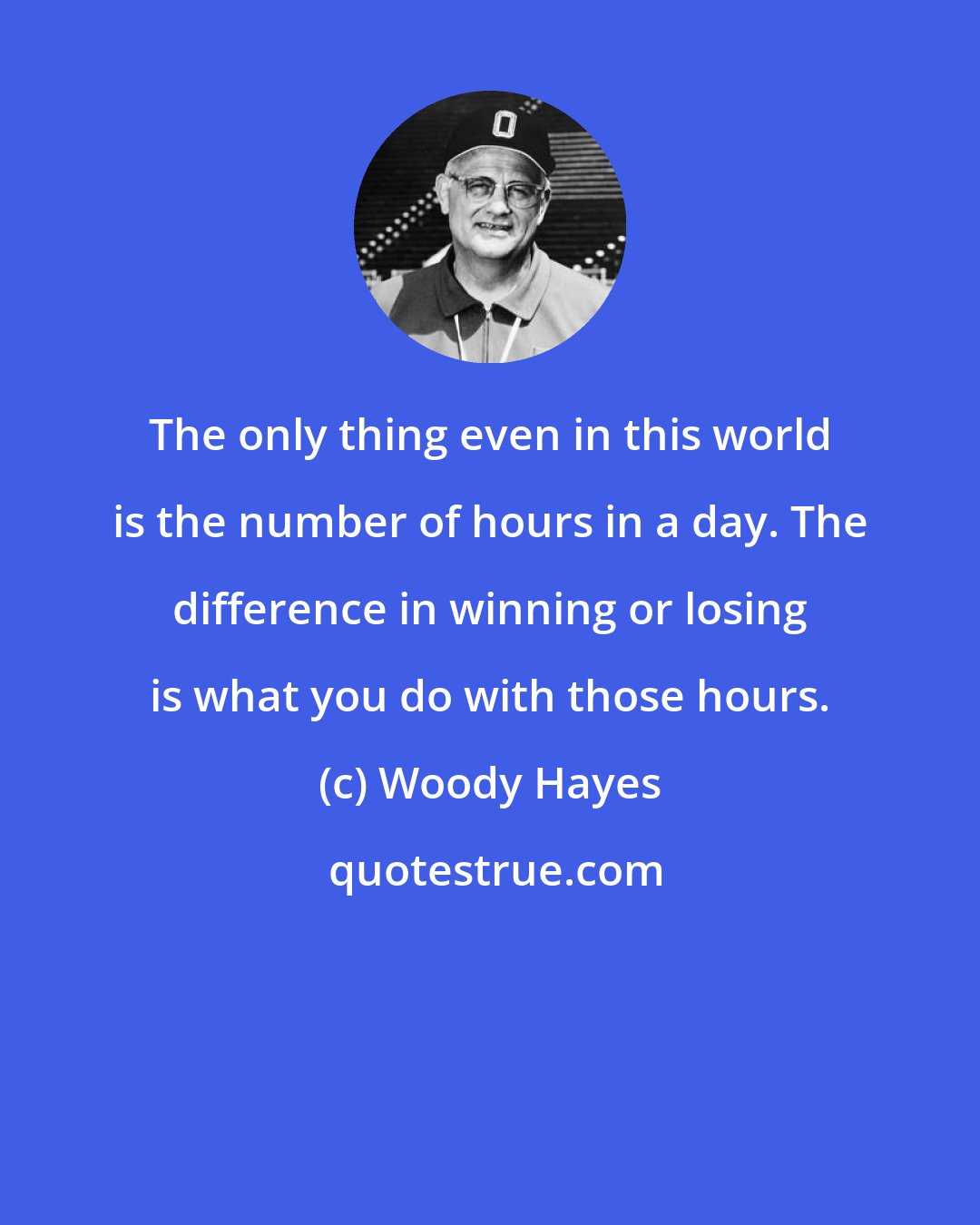 Woody Hayes: The only thing even in this world is the number of hours in a day. The difference in winning or losing is what you do with those hours.