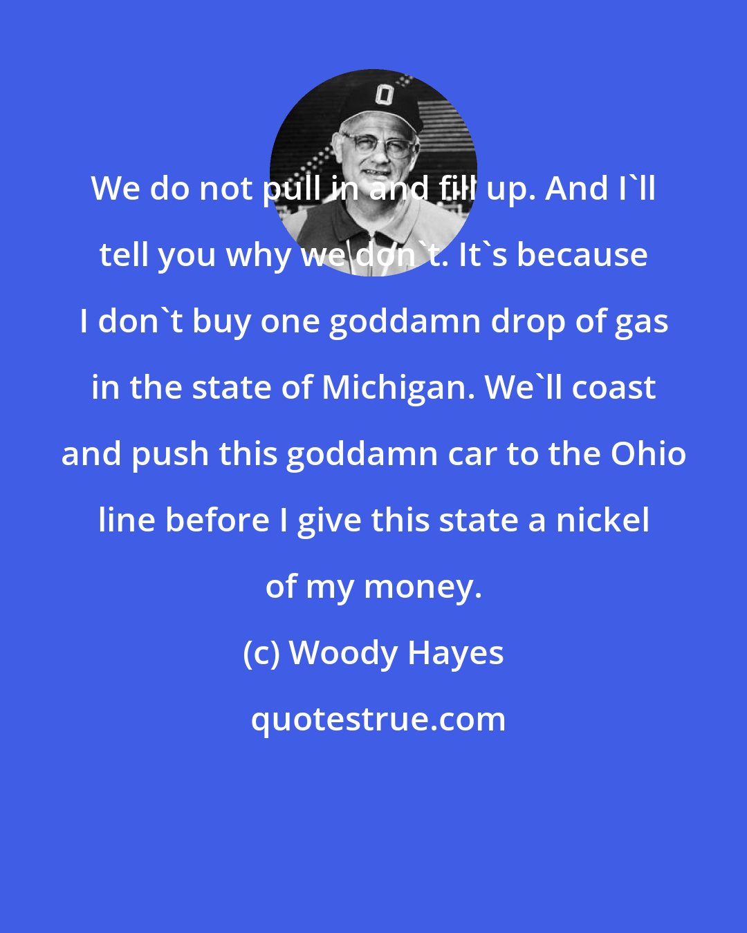 Woody Hayes: We do not pull in and fill up. And I'll tell you why we don't. It's because I don't buy one goddamn drop of gas in the state of Michigan. We'll coast and push this goddamn car to the Ohio line before I give this state a nickel of my money.