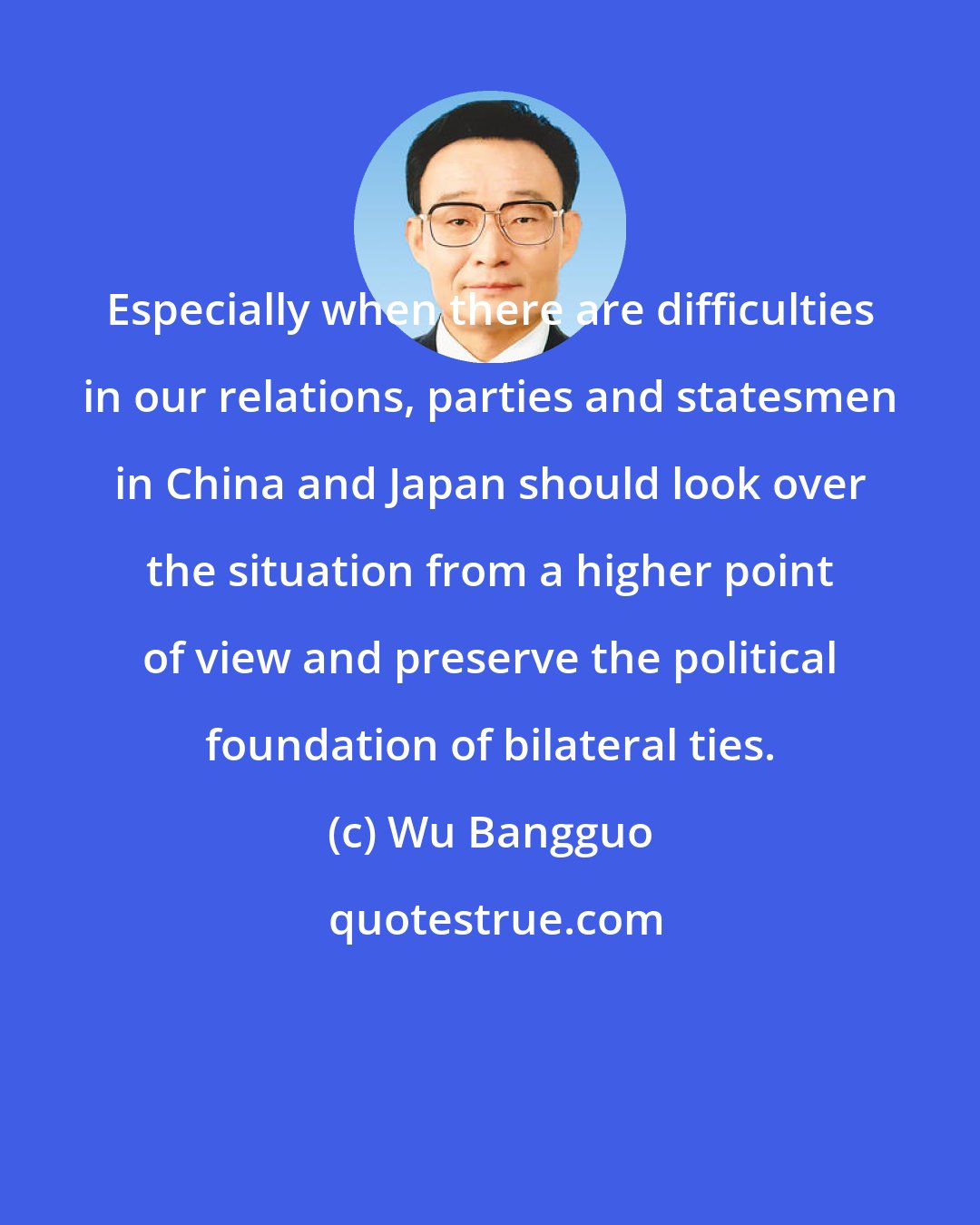 Wu Bangguo: Especially when there are difficulties in our relations, parties and statesmen in China and Japan should look over the situation from a higher point of view and preserve the political foundation of bilateral ties.