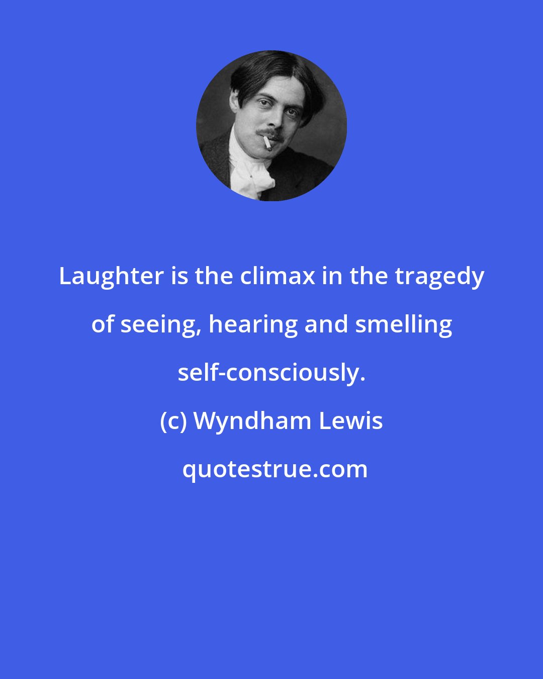 Wyndham Lewis: Laughter is the climax in the tragedy of seeing, hearing and smelling self-consciously.