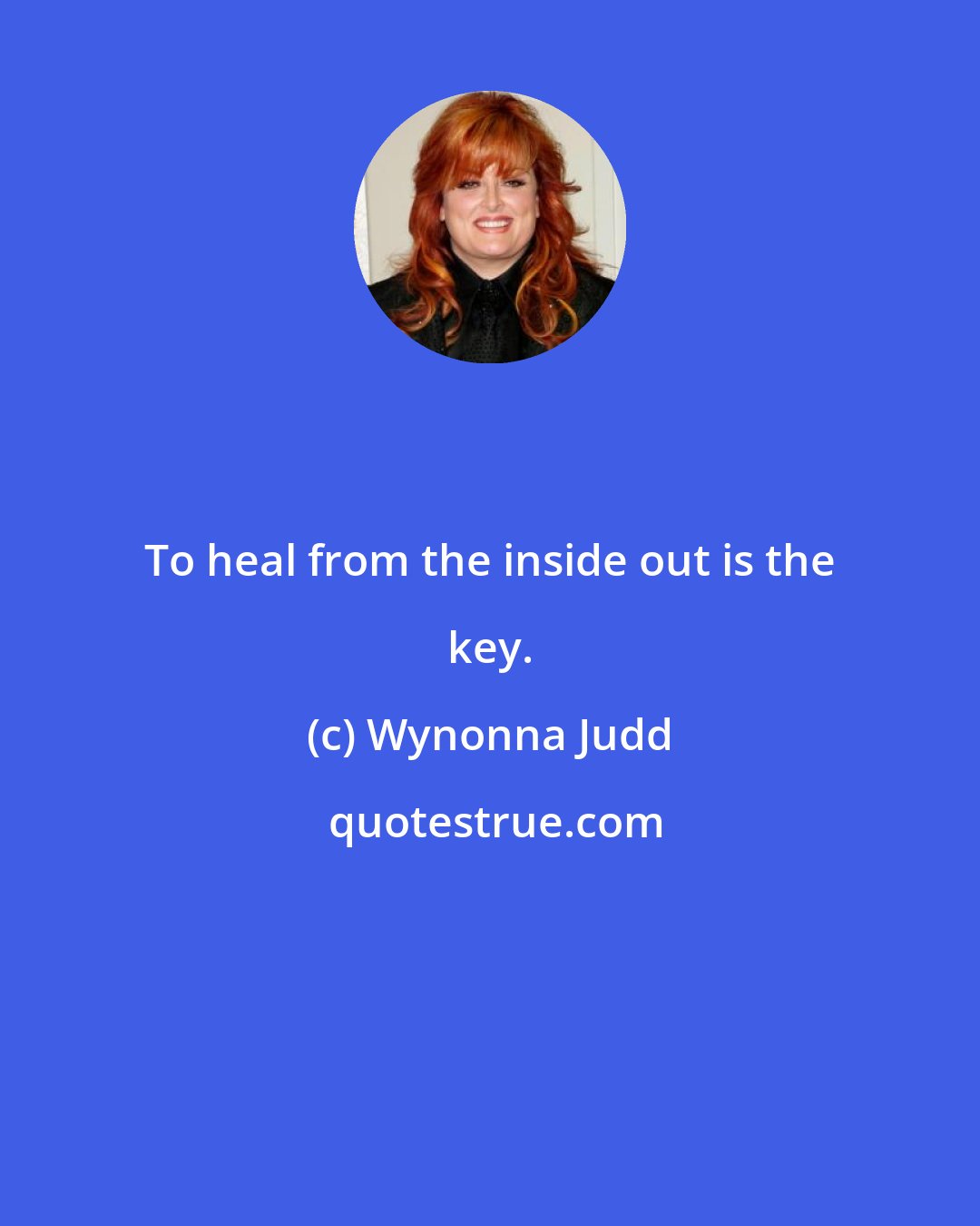 Wynonna Judd: To heal from the inside out is the key.