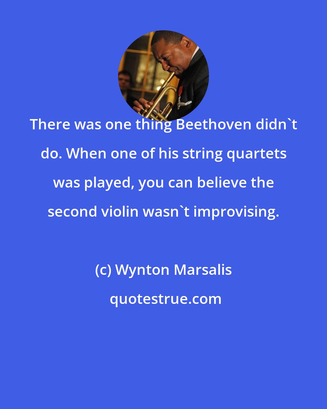Wynton Marsalis: There was one thing Beethoven didn't do. When one of his string quartets was played, you can believe the second violin wasn't improvising.