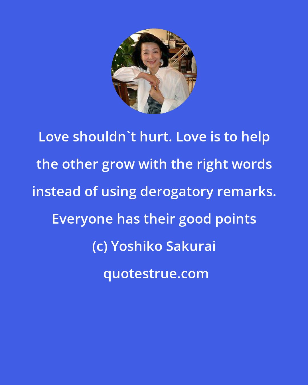 Yoshiko Sakurai: Love shouldn't hurt. Love is to help the other grow with the right words instead of using derogatory remarks. Everyone has their good points