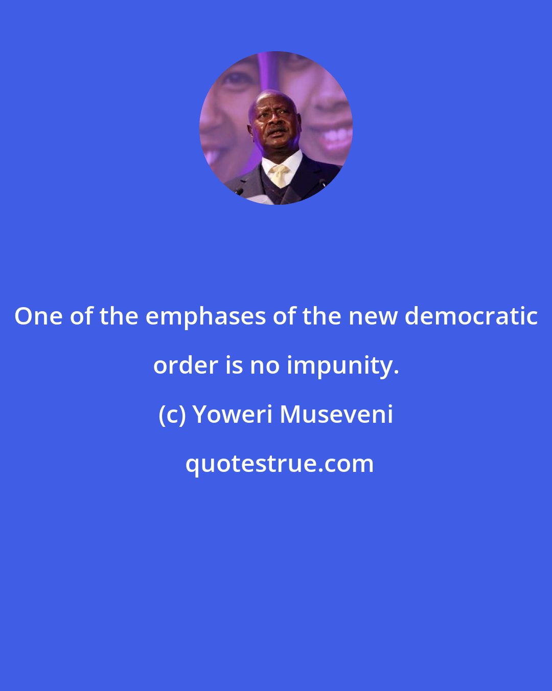 Yoweri Museveni: One of the emphases of the new democratic order is no impunity.