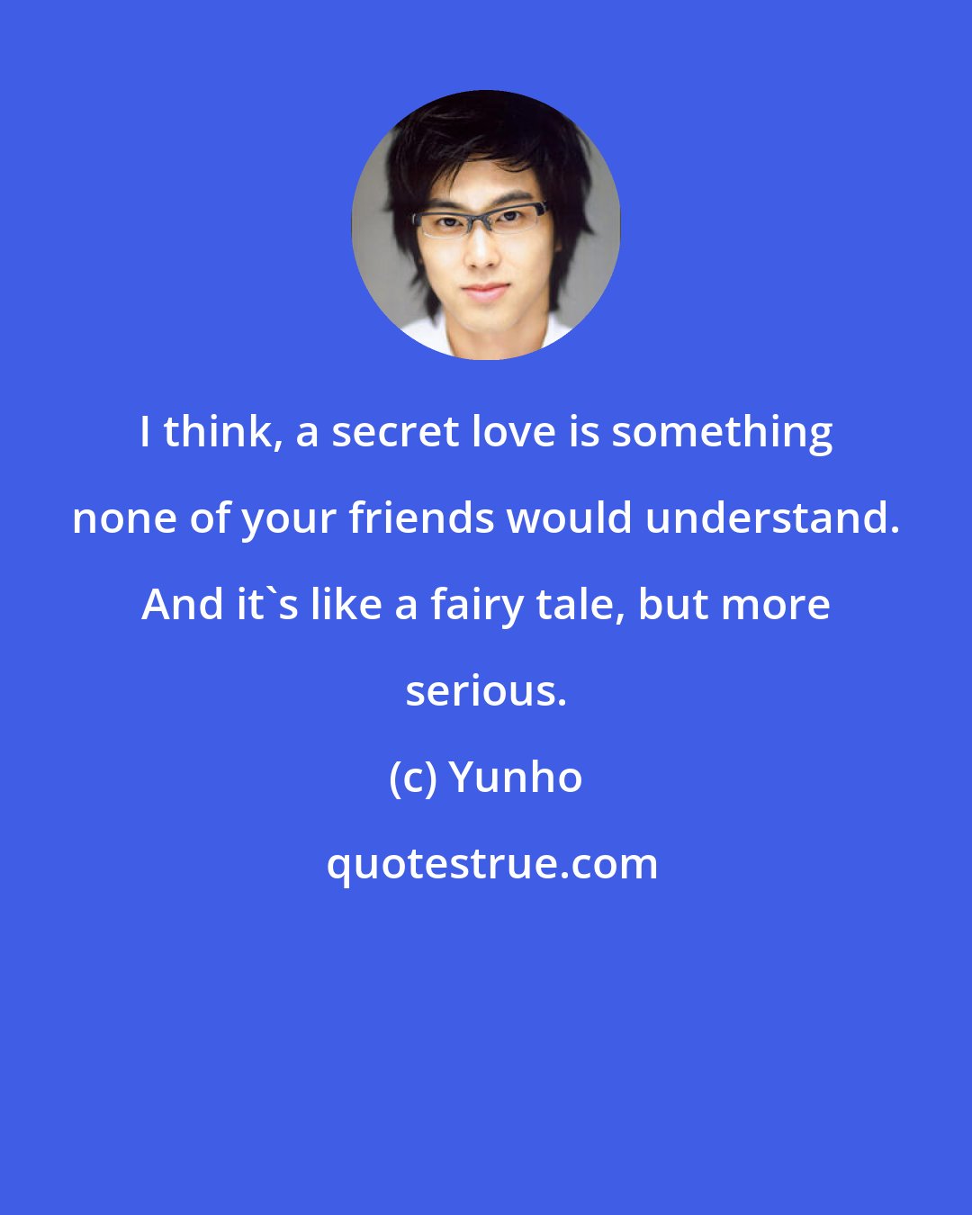 Yunho: I think, a secret love is something none of your friends would understand. And it's like a fairy tale, but more serious.