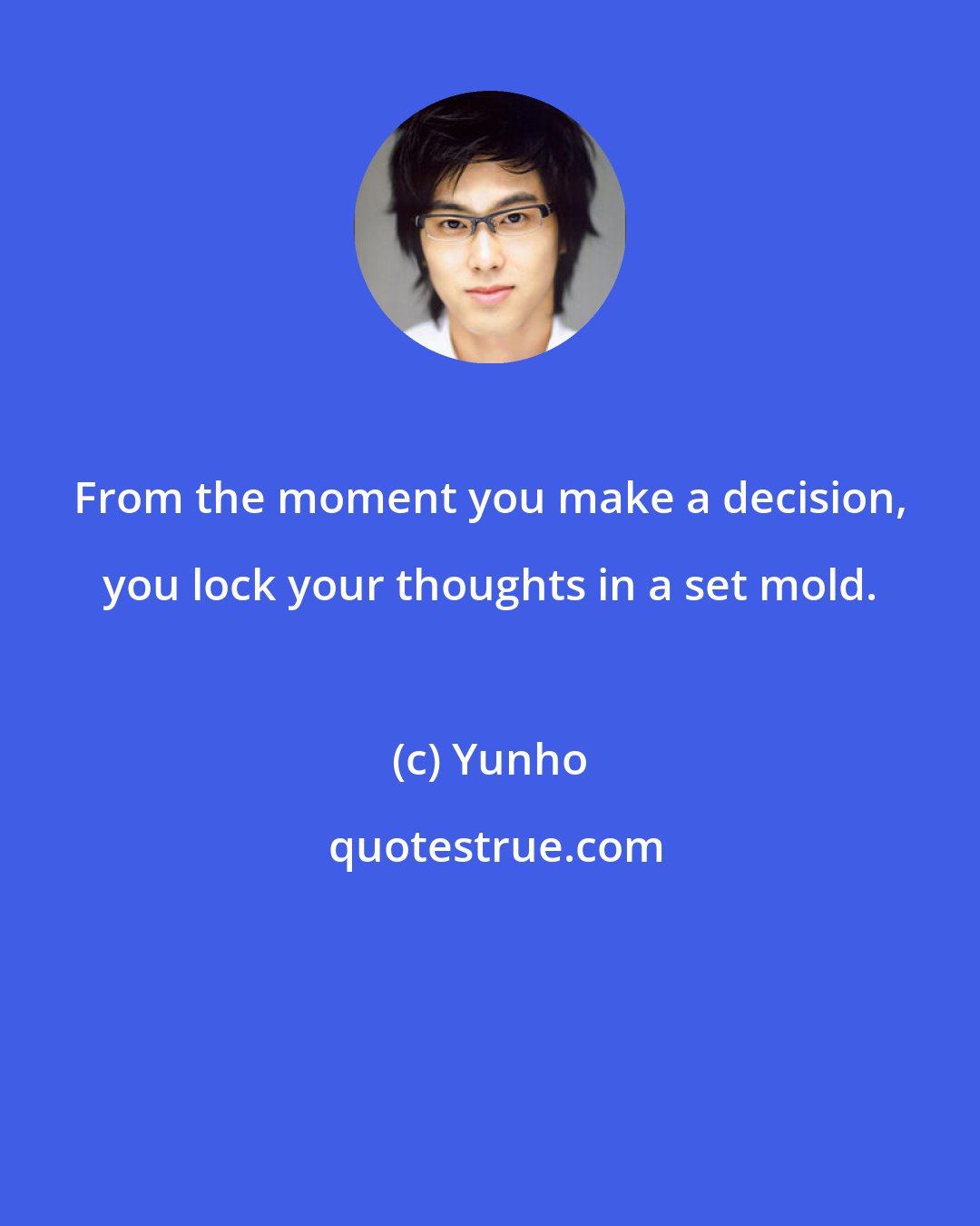 Yunho: From the moment you make a decision, you lock your thoughts in a set mold.