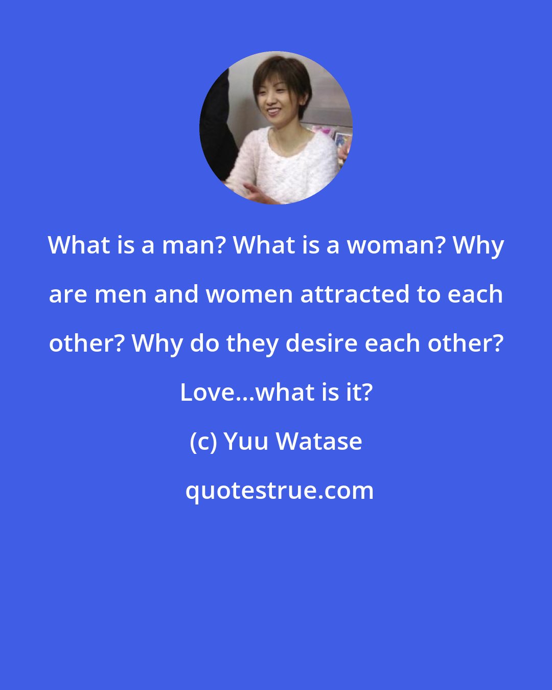 Yuu Watase: What is a man? What is a woman? Why are men and women attracted to each other? Why do they desire each other? Love...what is it?