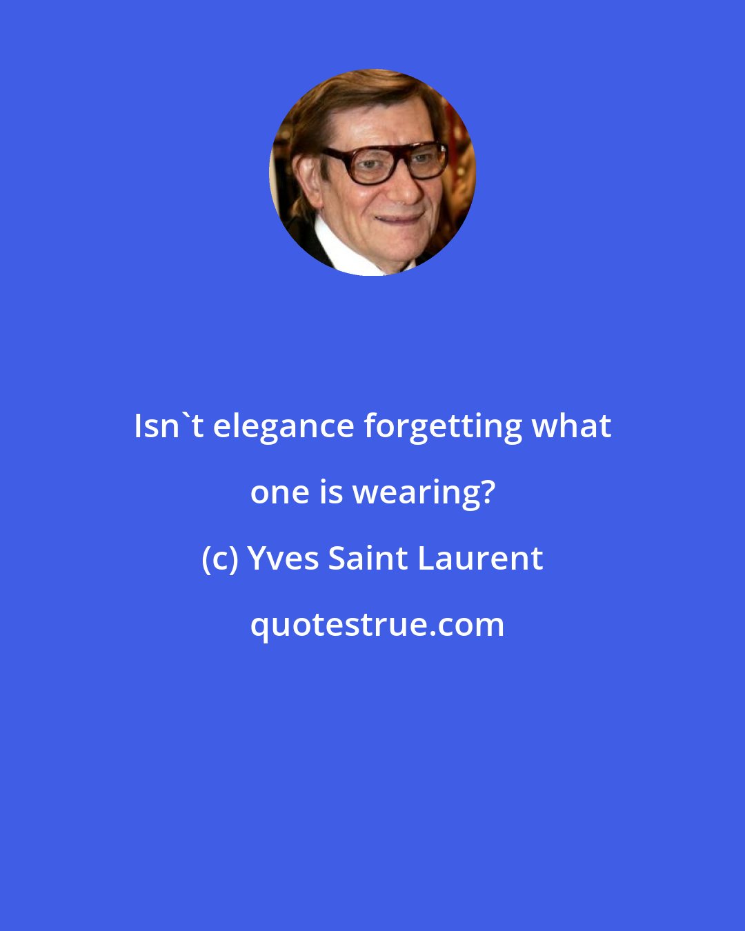 Yves Saint Laurent: Isn't elegance forgetting what one is wearing?