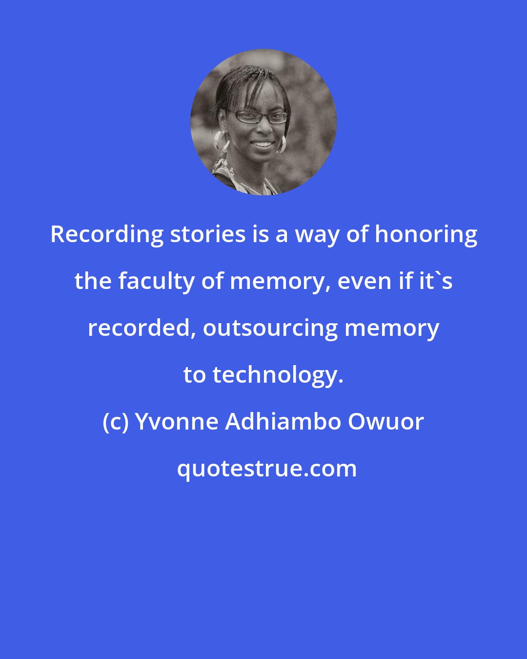 Yvonne Adhiambo Owuor: Recording stories is a way of honoring the faculty of memory, even if it's recorded, outsourcing memory to technology.